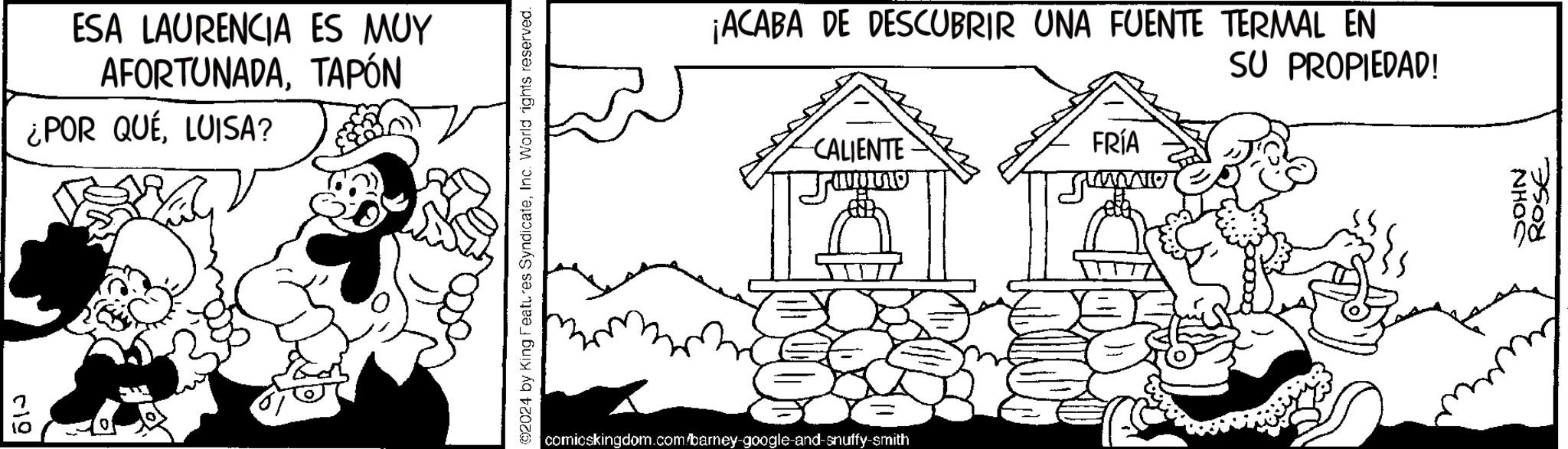 Rectangle OCR: 019 ESA LAURENCIA ES MUY AFORTUNADATAPÓN ¿POR QUELUISA? ©2024 by King Features SyndicateInc. World rights reserved. ¡ACABA DE DESCUBRIR UNA FUENTE TERMAL EN SU PROPIEDAD! CALIENTE FRÍA comicskingdom.com/barney-google-and-snuffy-smith Lumio NHOS ROSE 019 ESA LAURENCIA ES MUY AFORTUNADATAPÓN ¿ POR QUELUISA ? © 2024 by King Features SyndicateInc. World rights reserved . ¡ ACABA DE DESCUBRIR UNA FUENTE TERMAL EN SU PROPIEDAD ! CALIENTE FRÍA comicskingdom.com/barney-google-and-snuffy-smith Lumio NHOS ROSE
