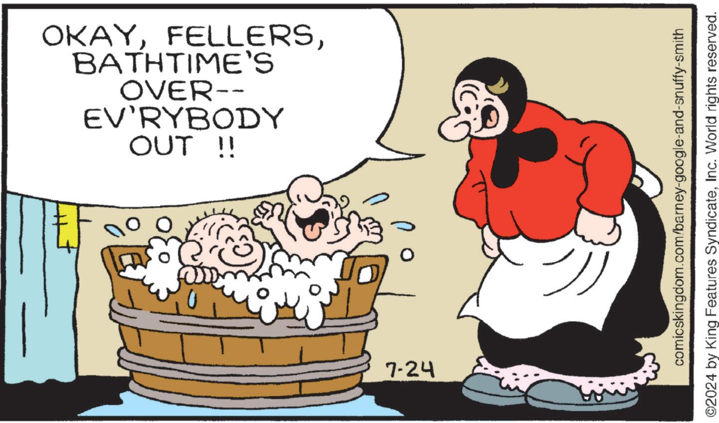 Rectangle OCR: OUT !! EV'RYBODY OVER-- BATHTIME'S OKAY7-24 comicskingdom.com/barney-google-and-snuffy-smith ©2024 by King Features SyndicateInc. World rights reserved. OUT !! EV'RYBODY OVER-- BATHTIME'S OKAY7-24 comicskingdom.com/barney-google-and-snuffy-smith © 2024 by King Features SyndicateInc. World rights reserved .