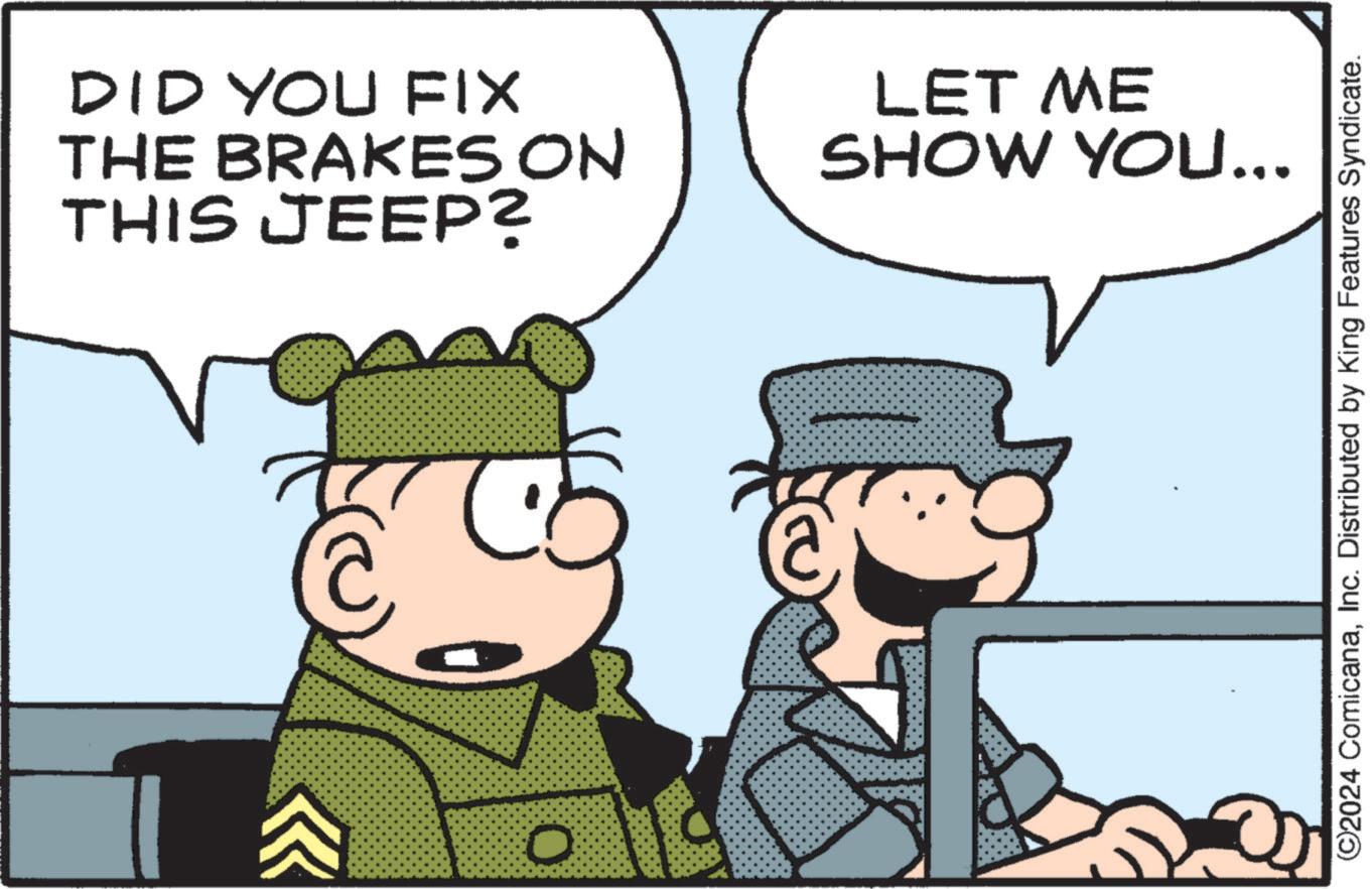 Mode of transport OCR: DID YOU FIX THE BRAKES ON THIS JEEP? C 0 LET ME SHOW YOU... ©2024 ComicanaInc. Distributed by King Features Syndicate. DID YOU FIX THE BRAKES ON THIS JEEP ? C 0 LET ME SHOW YOU ... © 2024 ComicanaInc. Distributed by King Features Syndicate .