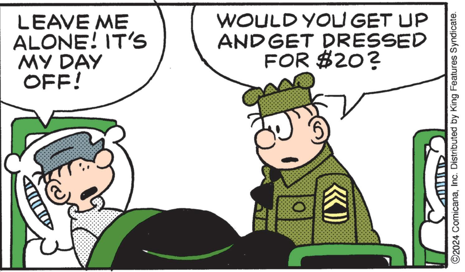 Illustration OCR: LEAVE ME ALONE! IT'S MY DAY OFF! WOULD YOU GET UP ANDGET DRESSED FOR $20? ©2024 ComicanaInc. Distributed by King Features Syndicate. LEAVE ME ALONE ! IT'S MY DAY OFF ! WOULD YOU GET UP ANDGET DRESSED FOR $ 20 ? © 2024 ComicanaInc. Distributed by King Features Syndicate .