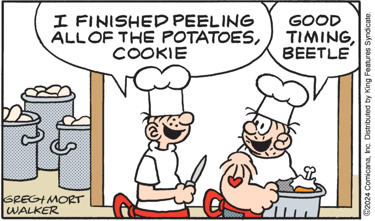 Line OCR: GREGIMORT WALKER I FINISHED PEELING ALL OF THE POTATOESCOOKIE GOOD TIMING BEETLE ©2024 ComicanaInc. Distributed by King Features Syndicate. GREGIMORT WALKER I FINISHED PEELING ALL OF THE POTATOESCOOKIE GOOD TIMING BEETLE © 2024 ComicanaInc. Distributed by King Features Syndicate .