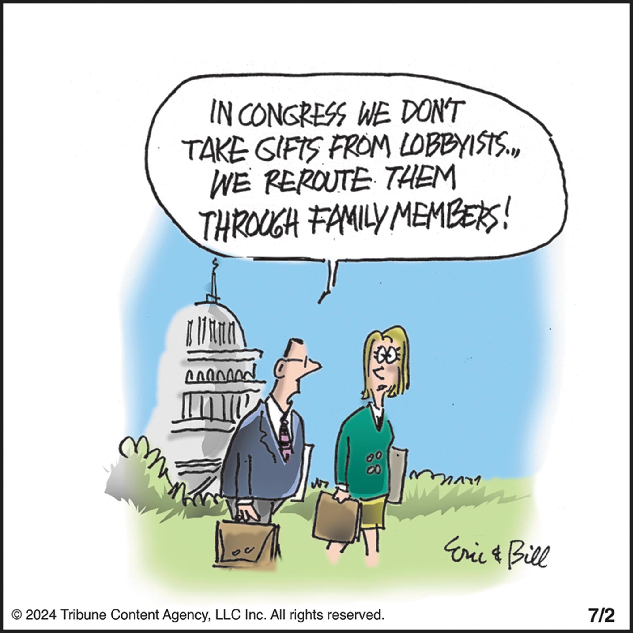 Conversation OCR: IN CONGRESS WE DON'T TAKE GIFTS FROM LOBBYISTS..WE REROUTE THEM THROUGH FAMILY MEMBERS! ? ??? cod ?? 8 © 2024 Tribune Content AgencyLLC Inc. All rights reserved. Eric & Bill 7/2 IN CONGRESS WE DON'T TAKE GIFTS FROM LOBBYISTS ..WE REROUTE THEM THROUGH FAMILY MEMBERS ! ? ??? cod ?? 8 © 2024 Tribune Content AgencyLLC Inc. All rights reserved . Eric & Bill 7/2