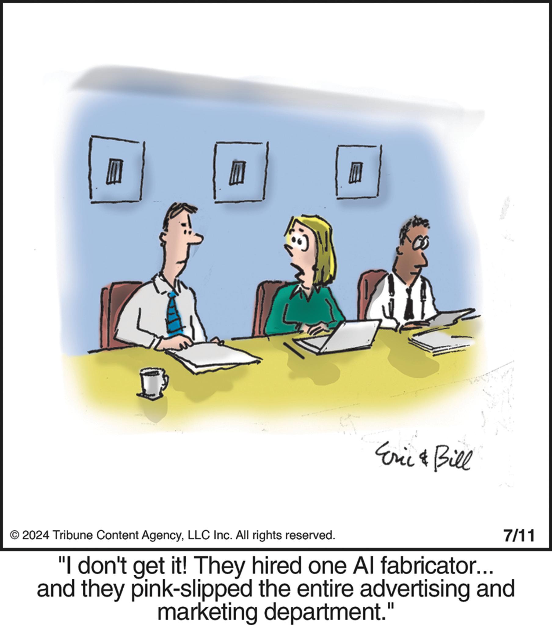 Conversation OCR: Eric & Bill © 2024 Tribune Content AgencyLLC Inc. All rights reserved. 7/11 "I don't get it! They hired one Al fabricator... and they pink-slipped the entire advertising and marketing department." Eric & Bill © 2024 Tribune Content AgencyLLC Inc. All rights reserved . 7/11 " I don't get it ! They hired one Al fabricator ... and they pink - slipped the entire advertising and marketing department . "