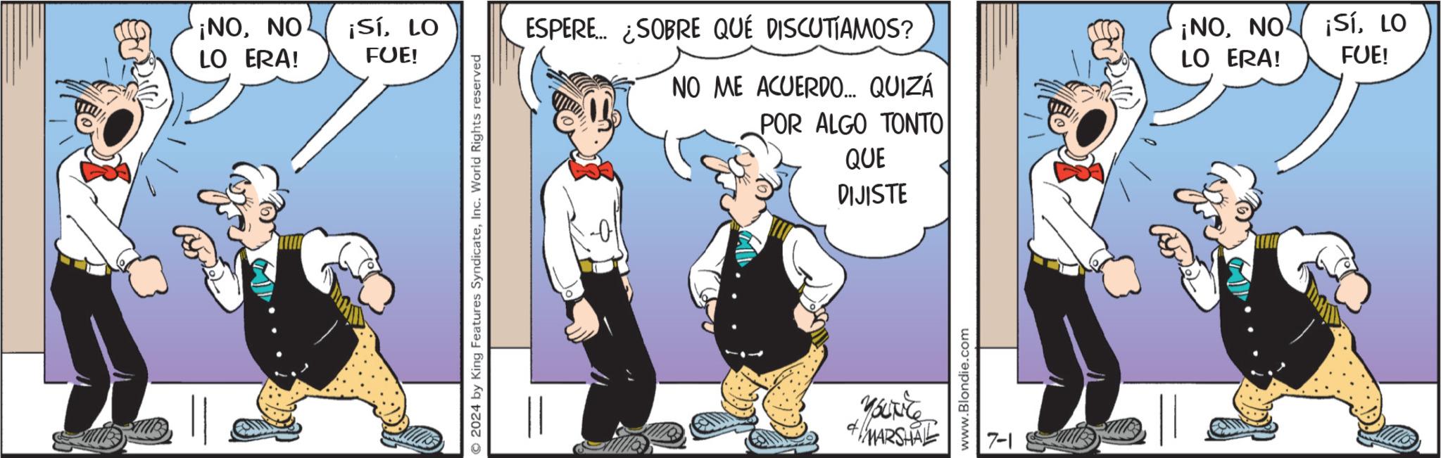 Conversation OCR: ¡NONO LO ERA! ¡SíLO FUE! 2024 by King Features SyndicateInc. World Rights reserved ESPERE... ¿SOBRE QUÉ DISCUTIAMOS? NO ME ACUERDO... QUIZÁ POR ALGO TONTO QUE DIJISTE YOUNCE + MARSHAL www.Blondie.com 7-1 ¡NONO LO ERA! ¡SíLO FUE! ¡ NONO LO ERA ! ¡ SíLO FUE ! 2024 by King Features SyndicateInc. World Rights reserved ESPERE ... ¿ SOBRE QUÉ DISCUTIAMOS ? NO ME ACUERDO ... QUIZÁ POR ALGO TONTO QUE DIJISTE YOUNCE + MARSHAL www.Blondie.com 7-1 ¡ NONO LO ERA ! ¡ SíLO FUE !