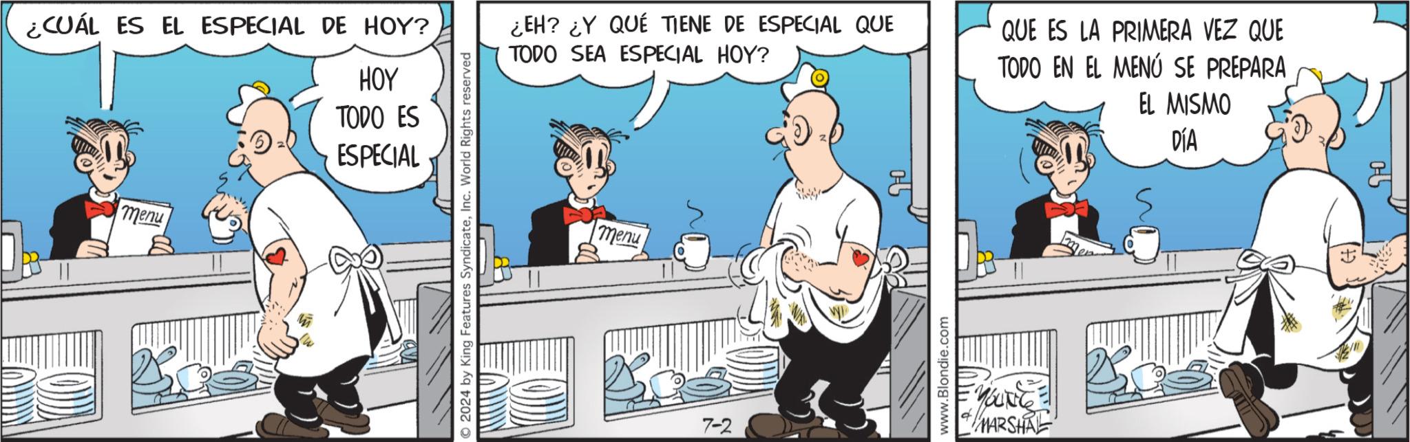Humour OCR: ¿CUÁL ES EL ESPECIAL DE HOY? HOY TODO ES ESPECIAL menu © 2024 by King Features SyndicateInc. World Rights reserved ¿EH? ¿Y QUÉ TIENE DE ESPECIAL QUE TODO SEA ESPECIAL HOY? QUE ES LA PRIMERA VEZ QUE TODO EN EL MENÚ SE PREPARA EL MISMO DÍA menu 7-2 www.Blondie.com MARSHAL ¿ CUÁL ES EL ESPECIAL DE HOY ? HOY TODO ES ESPECIAL menu © 2024 by King Features SyndicateInc. World Rights reserved ¿ EH ? ¿ Y QUÉ TIENE DE ESPECIAL QUE TODO SEA ESPECIAL HOY ? QUE ES LA PRIMERA VEZ QUE TODO EN EL MENÚ SE PREPARA EL MISMO DÍA menu 7-2 www.Blondie.com MARSHAL