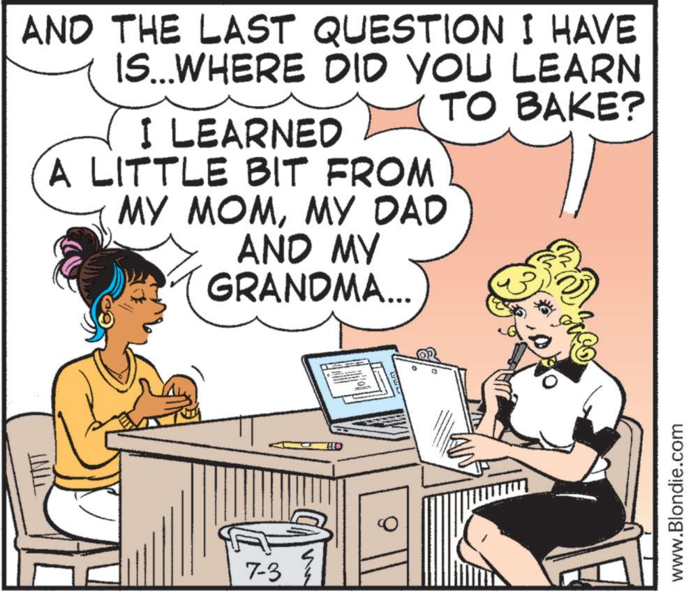 Organism OCR: AND THE LAST QUESTION I HAVE IS... WHERE DID YOU LEARN I LEARNED A LITTLE BIT FROM MY MOMMY DAD AND MY GRANDMA... TO BAKE? 7-3 www.Blondie.com AND THE LAST QUESTION I HAVE IS ... WHERE DID YOU LEARN I LEARNED A LITTLE BIT FROM MY MOMMY DAD AND MY GRANDMA ... TO BAKE ? 7-3 www.Blondie.com