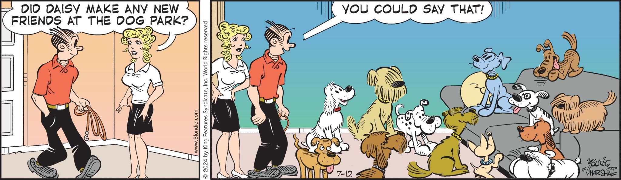 Happy OCR: DID DAISY MAKE ANY NEW FRIENDS AT THE DOG PARK? www.Blondie.com O 2024 by King Features SyndicateInc. World Rights reserved 7-12 YOU COULD SAY THAT! YOUT MARSHAL DID DAISY MAKE ANY NEW FRIENDS AT THE DOG PARK ? www.Blondie.com O 2024 by King Features SyndicateInc. World Rights reserved 7-12 YOU COULD SAY THAT ! YOUT MARSHAL