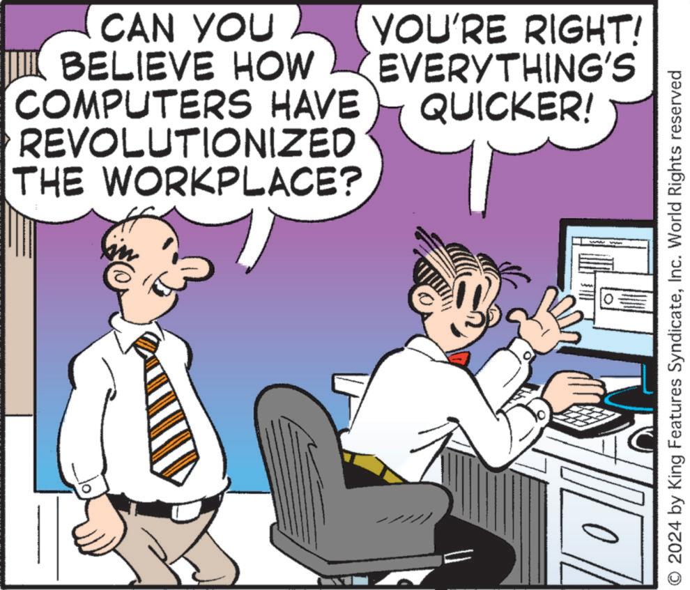 Humour OCR: CAN YOU BELIEVE HOW COMPUTERS HAVE REVOLUTIONIZED THE WORKPLACE? YOU'RE RIGHT! EVERYTHING'S QUICKER! O 2024 by King Features SyndicateInc. World Rights reserved CAN YOU BELIEVE HOW COMPUTERS HAVE REVOLUTIONIZED THE WORKPLACE ? YOU'RE RIGHT ! EVERYTHING'S QUICKER ! O 2024 by King Features SyndicateInc. World Rights reserved