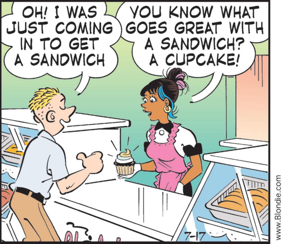 Interaction OCR: OH! I WAS JUST COMING IN TO GET A SANDWICH YOU KNOW WHAT GOES GREAT WITH A SANDWICH? A CUPCAKE! A 7-17 www.Blondie.com OH ! I WAS JUST COMING IN TO GET A SANDWICH YOU KNOW WHAT GOES GREAT WITH A SANDWICH ? A CUPCAKE ! A 7-17 www.Blondie.com