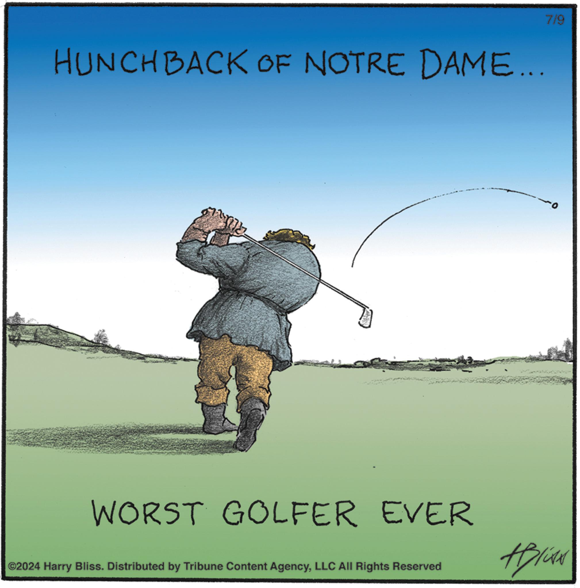 Poster OCR: HUNCHBACK OF NOTRE DAME... 7/9 WORST GOLFER EVER ©2024 Harry Bliss. Distributed by Tribune Content AgencyLLC All Rights Reserved Aplika HUNCHBACK OF NOTRE DAME ... 7/9 WORST GOLFER EVER © 2024 Harry Bliss . Distributed by Tribune Content AgencyLLC All Rights Reserved Aplika