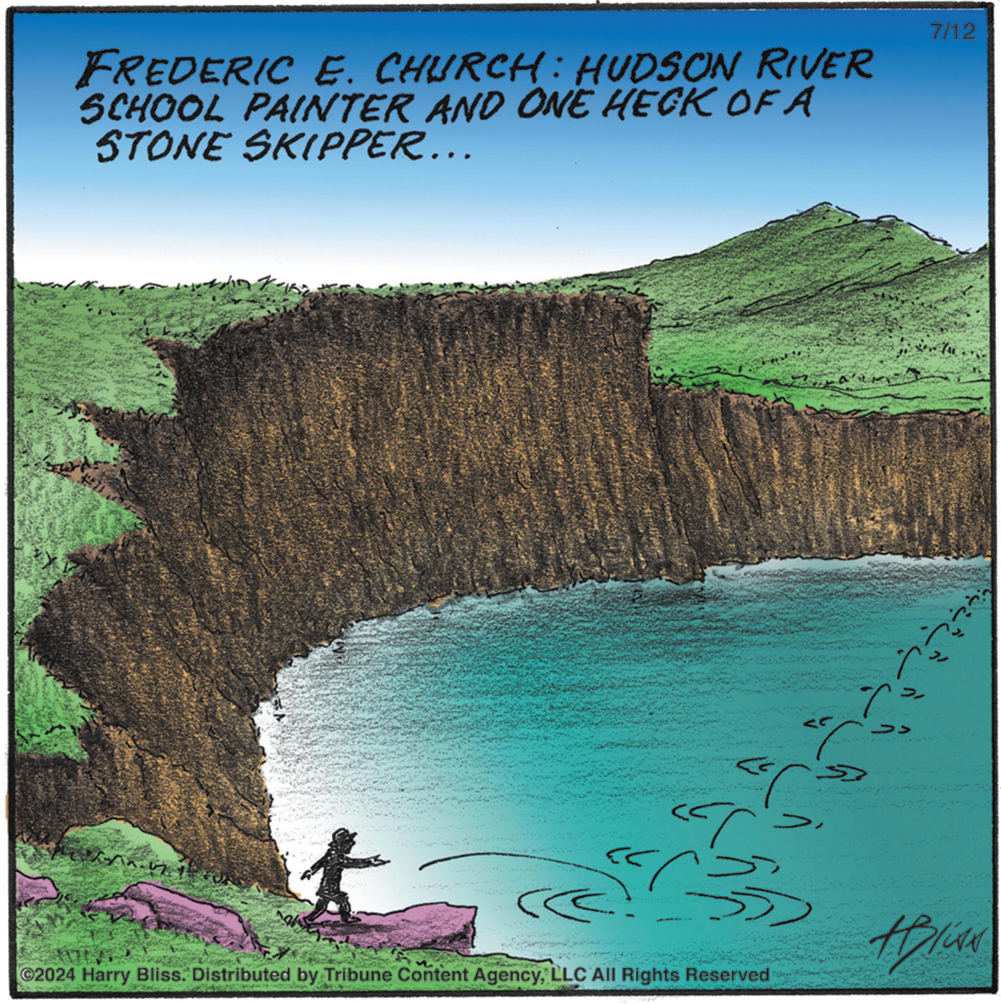 Organism OCR: FREDERIC E. CHURCH: HUDSON RIVER SCHOOL PAINTER AND ONE HECK OFA STONE SKIPPER... 7/12 ? ?? >> T 5 #Bliss t ©2024 Harry Bliss. Distributed by Tribune Content AgencyLLC All Rights Reserved FREDERIC E. CHURCH : HUDSON RIVER SCHOOL PAINTER AND ONE HECK OFA STONE SKIPPER ... 7/12 ? ?? >> T 5 #Bliss t © 2024 Harry Bliss . Distributed by Tribune Content AgencyLLC All Rights Reserved