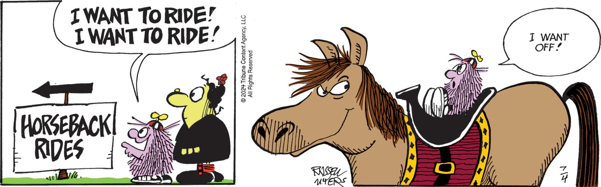 Working animal OCR: I WANT TO RIDE! I WANT TO RIDE! HORSEBACK RIDES 2024 Tribune Content AgencyLLC All Rights Reserved RUSSEL MYERS 0 I WANT OFF! MJ I WANT TO RIDE ! I WANT TO RIDE ! HORSEBACK RIDES 2024 Tribune Content AgencyLLC All Rights Reserved RUSSEL MYERS 0 I WANT OFF ! MJ