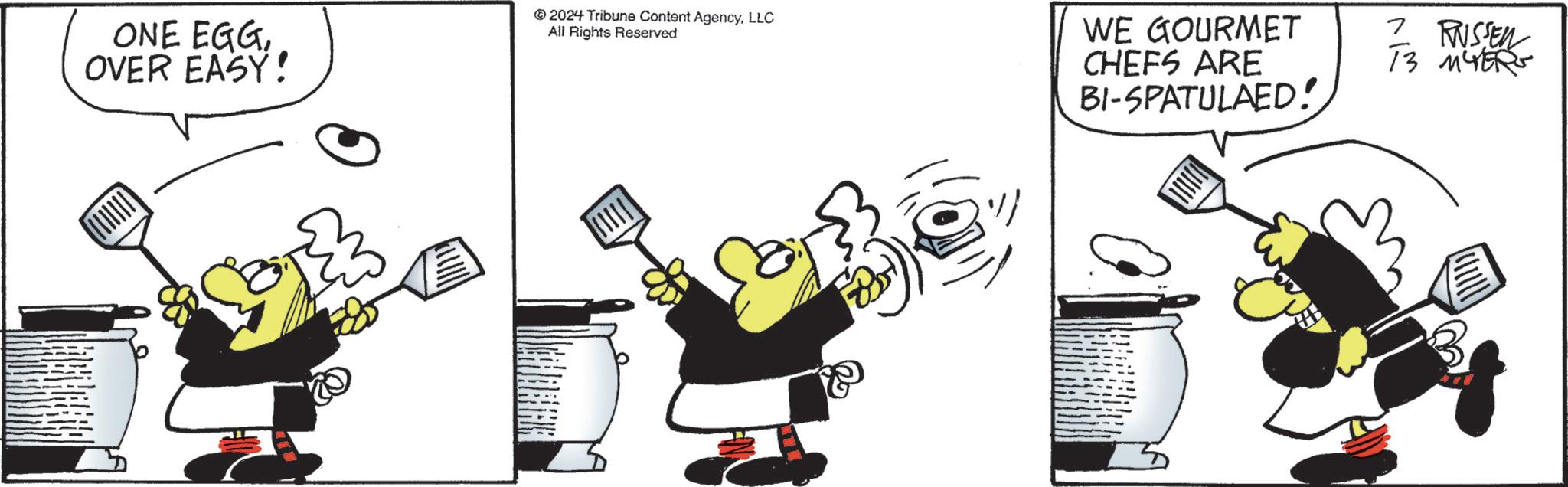 Sharing OCR: ONE EGGOVER EASY! 2024 Tribune Content AgencyLLC All Rights Reserved WE GOURMET CHEFS ARE BI-SPATULAED! 1 RUSSEN 13 MYERS ? ONE EGGOVER EASY ! 2024 Tribune Content AgencyLLC All Rights Reserved WE GOURMET CHEFS ARE BI - SPATULAED ! 1 RUSSEN 13 MYERS ?