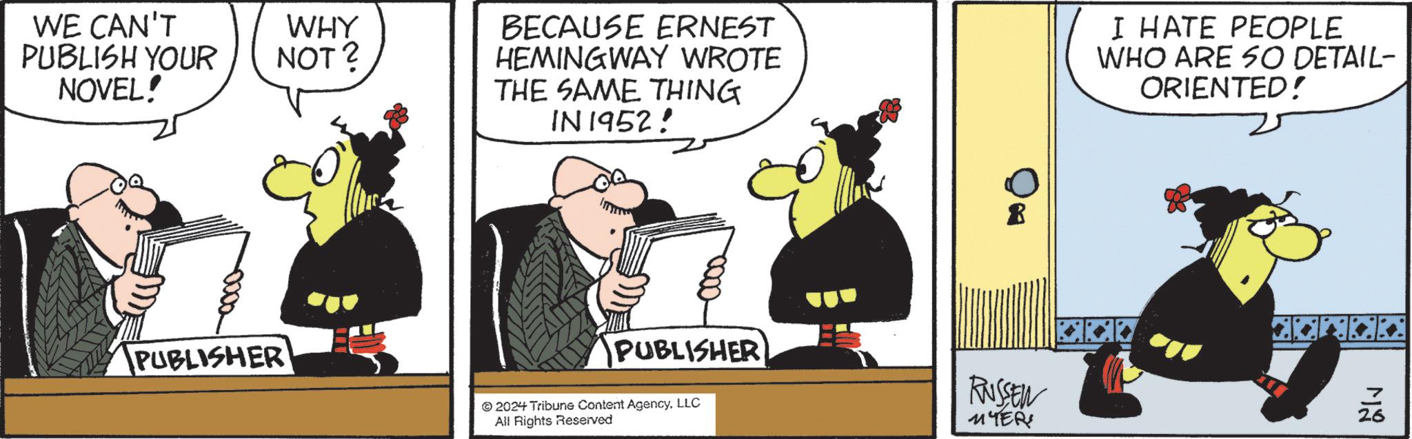 Line OCR: WE CAN'T PUBLISH YOUR NOVEL! PUBLISHER WHY NOT? BECAUSE ERNEST HEMINGWAY WROTE THE SAME THING IN 1952! B PUBLISHER 2024 Tribune Content AgencyLLC All Rights Reserved RUSSEN MTER I HATE PEOPLE WHO ARE SO DETAIL- ORIENTED! alv WE CAN'T PUBLISH YOUR NOVEL ! PUBLISHER WHY NOT ? BECAUSE ERNEST HEMINGWAY WROTE THE SAME THING IN 1952 ! B PUBLISHER 2024 Tribune Content AgencyLLC All Rights Reserved RUSSEN MTER I HATE PEOPLE WHO ARE SO DETAIL- ORIENTED ! alv