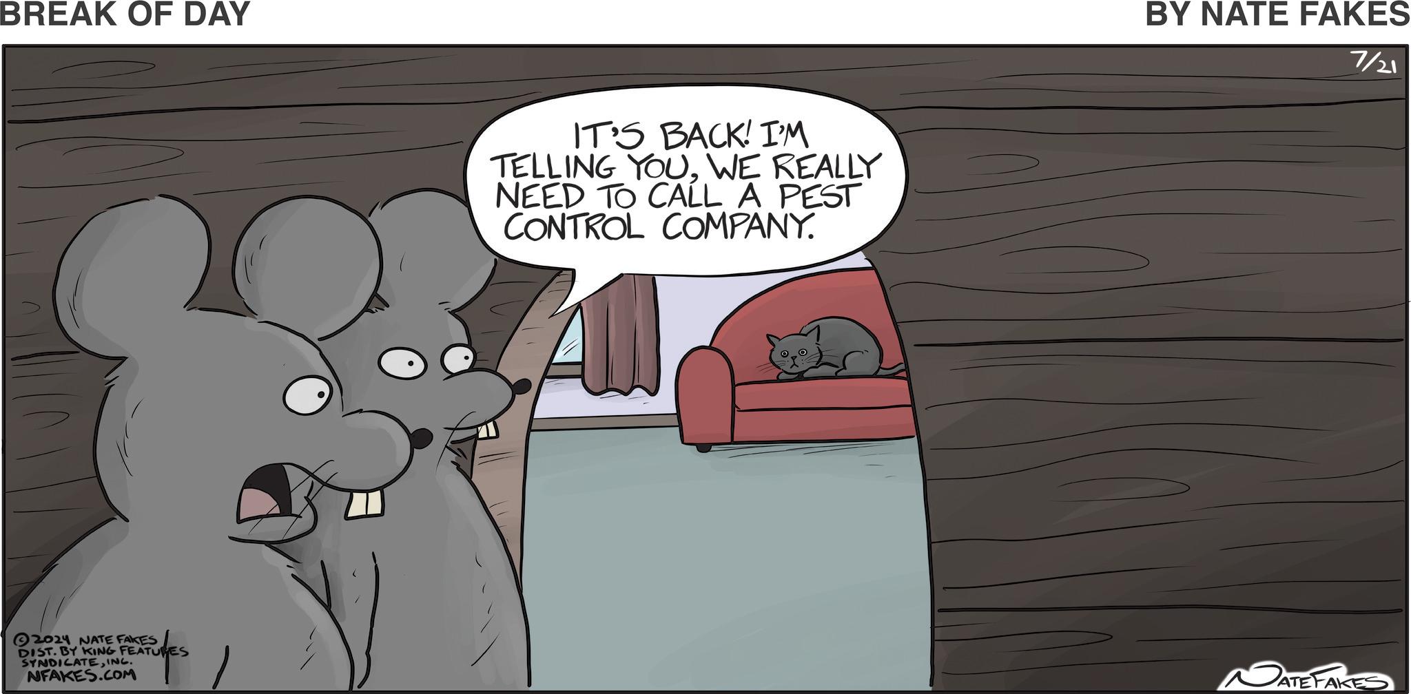 Comics OCR: BREAK OF DAY 2024 NATE FAKES DIST. BY KING FEATURES SYNDICATEINC. NFAKES.COM IT'S BACK! I'M TELLING YOUWE REALLY NEED TO CALL A PEST CONTROL COMPANY. BY NATE FAKES 7/21 DATE FAKES BREAK OF DAY 2024 NATE FAKES DIST . BY KING FEATURES SYNDICATEINC . NFAKES.COM IT'S BACK ! I'M TELLING YOUWE REALLY NEED TO CALL A PEST CONTROL COMPANY . BY NATE FAKES 7/21 DATE FAKES
