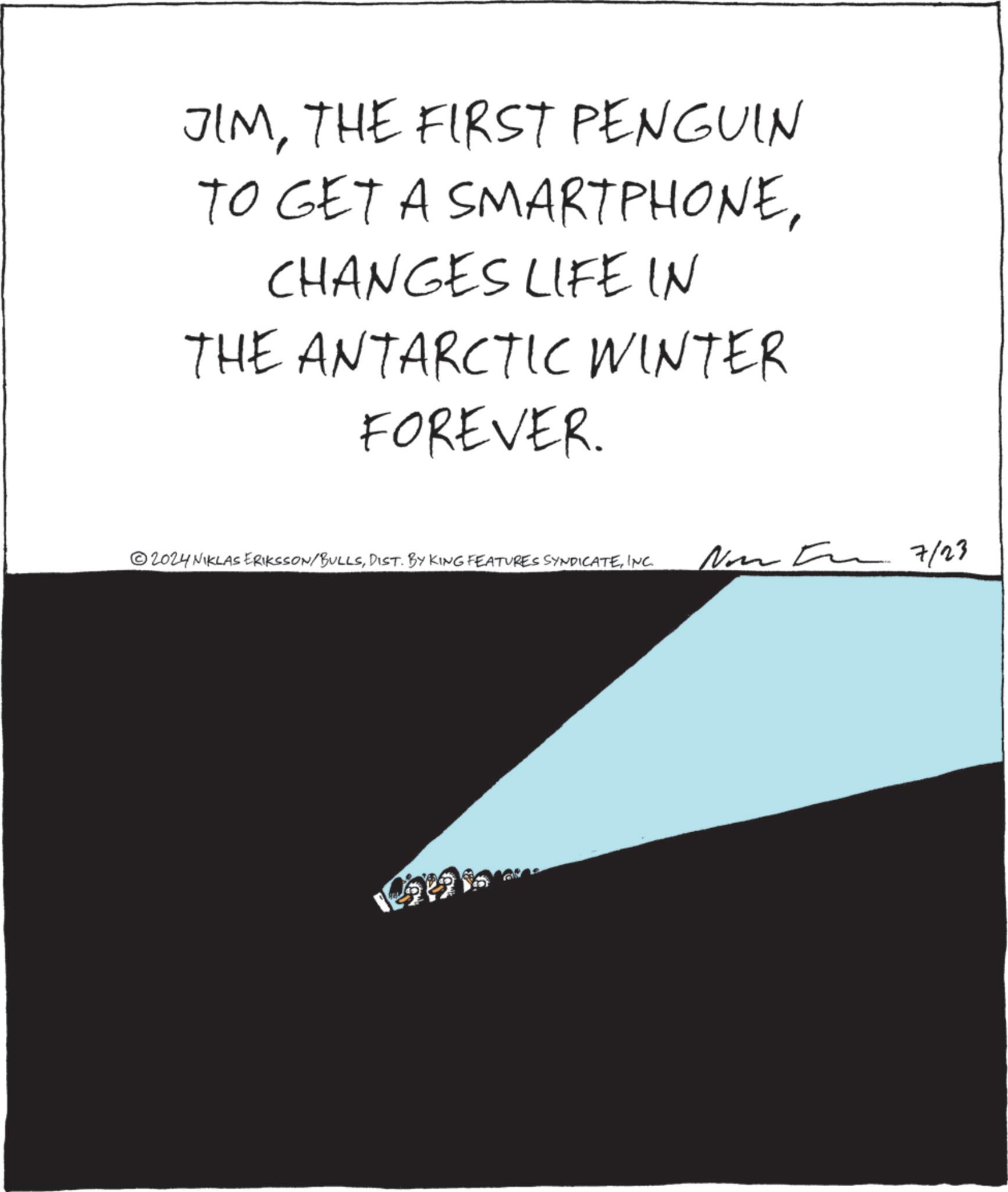 Paper OCR: JIMTHE FIRST PENGUIN TO GET A SMARTPHONECHANGES LIFE IN THE ANTARCTIC WINTER FOREVER. 2024 NIKLAS ERIKSSON/BULLSINC. No 7/23 JIMTHE FIRST PENGUIN TO GET A SMARTPHONECHANGES LIFE IN THE ANTARCTIC WINTER FOREVER . 2024 NIKLAS ERIKSSON / BULLSDIST . BY KING FEATURES SYNDICATEINC . No 7/23