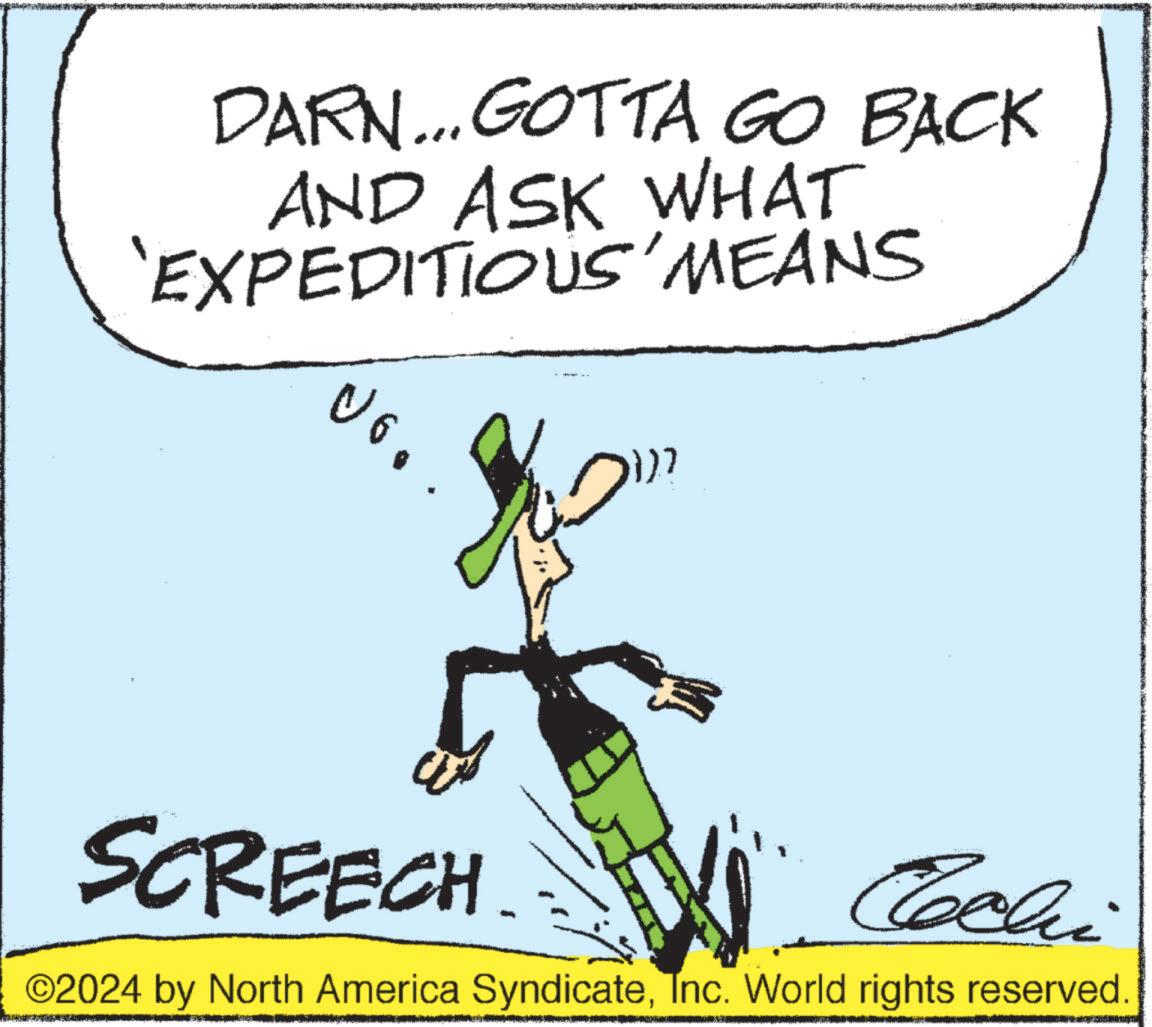 Sharing OCR: DARN... GOTTA GO BACK AND ASK WHAT 'EXPEDITIOUS MEANS SCREECH Cochi ©2024 by North America SyndicateInc. World rights reserved. DARN ... GOTTA GO BACK AND ASK WHAT ' EXPEDITIOUS MEANS SCREECH Cochi © 2024 by North America SyndicateInc. World rights reserved .