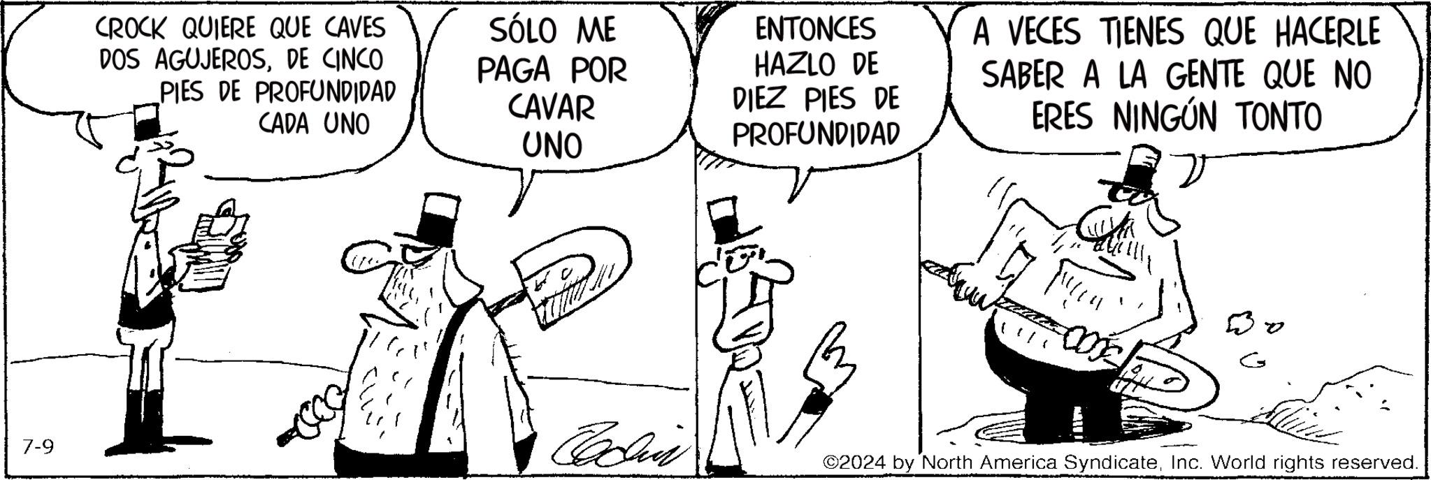 Gesture OCR: CROCK QUIERE QUE CAVES DOS AGUJEROSDE CINCO PIES DE PROFUNDIDAD CADA UNO SÓLO ME PAGA POR CAVAR UNO ENTONCES HAZLO DE DIEZ PIES DE PROFUNDIDAD A VECES TIENES QUE HACERLE SABER A LA GENTE QUE NO ERES NINGÚN TONTO 7-9 Badiin B G ©2024 by North America SyndicateInc. World rights reserved. CROCK QUIERE QUE CAVES DOS AGUJEROSDE CINCO PIES DE PROFUNDIDAD CADA UNO SÓLO ME PAGA POR CAVAR UNO ENTONCES HAZLO DE DIEZ PIES DE PROFUNDIDAD A VECES TIENES QUE HACERLE SABER A LA GENTE QUE NO ERES NINGÚN TONTO 7-9 Badiin B G © 2024 by North America SyndicateInc. World rights reserved .