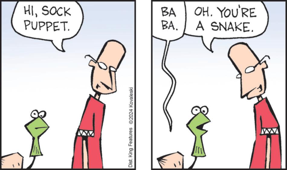 Happy OCR: HISOCK PUPPET. BA BA. OH. YOU'RE A SNAKE. M Dist. King Features 2024 Kovaleski HISOCK PUPPET . BA BA . OH . YOU'RE A SNAKE . M Dist . King Features 2024 Kovaleski