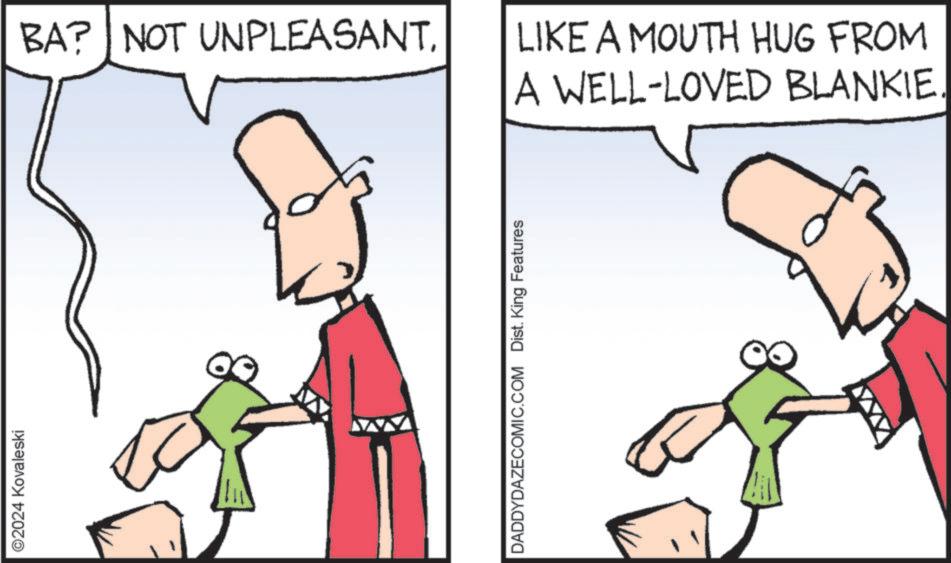 Happy OCR: ©2024 Kovaleski BA? NOT UNPLEASANTLIKE A MOUTH HUG FROM A WELL-LOVED BLANKIE DADDYDAZECOMIC.COM Dist. King Features © 2024 Kovaleski BA ? NOT UNPLEASANTLIKE A MOUTH HUG FROM A WELL - LOVED BLANKIE DADDYDAZECOMIC.COM Dist . King Features