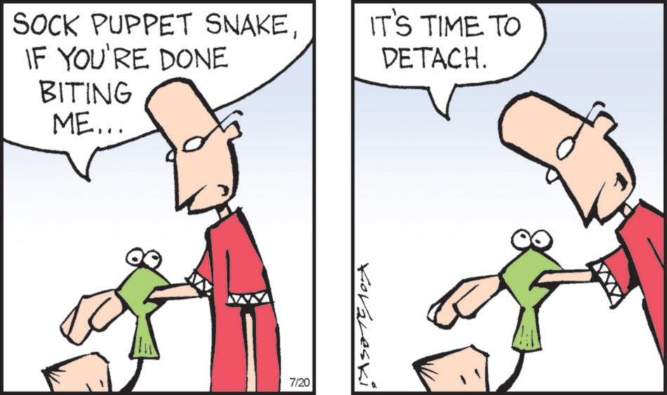 Font OCR: SOCK PUPPET SNAKEIF YOU'RE DONE BITING ME... IT'S TIME TO DETACH. 00 7/20 Kovaleski SOCK PUPPET SNAKEIF YOU'RE DONE BITING ME ... IT'S TIME TO DETACH . 00 7/20 Kovaleski