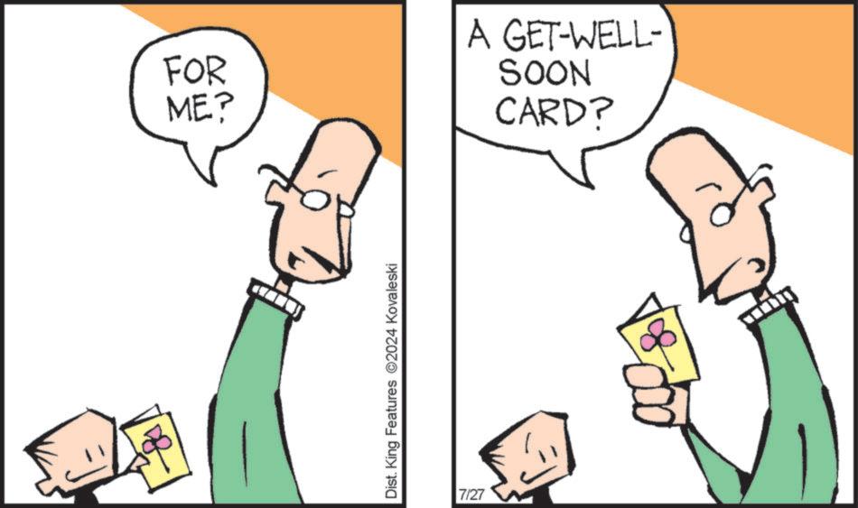 Sharing OCR: FOR ME? Dist. King Features 2024 Kovaleski 7/27 A GET-WELL- NOOS CARD? FOR ME ? Dist . King Features 2024 Kovaleski 7/27 A GET - WELL- NOOS CARD ?