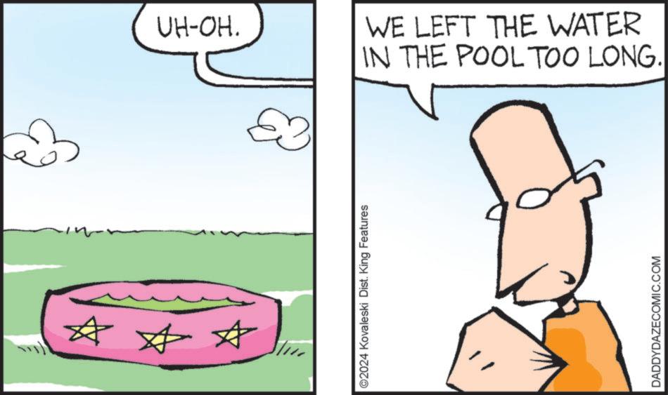 Rectangle OCR: ©2024 Kovaleski Dist. King Features B UH-OH. DADDYDAZECOMIC.COM WE LEFT THE WATER IN THE POOL TOO LONG. © 2024 Kovaleski Dist . King Features B UH - OH . DADDYDAZECOMIC.COM WE LEFT THE WATER IN THE POOL TOO LONG .