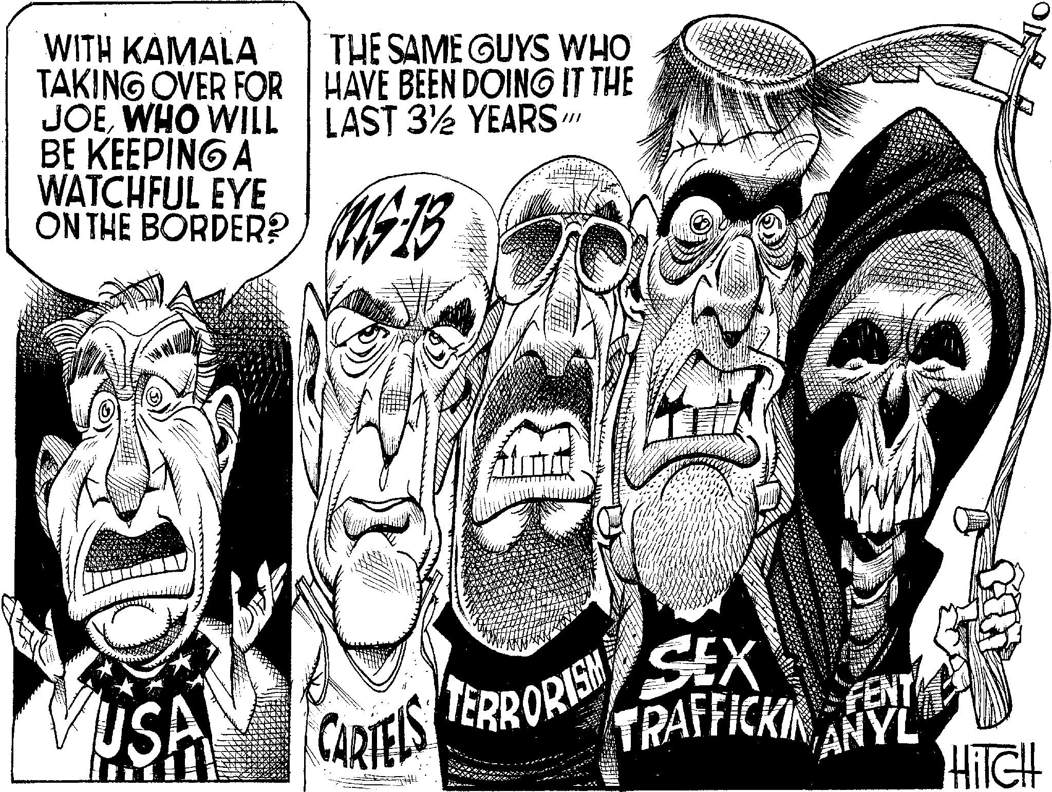 Line art OCR: WITH KAMALA TAKING OVER FOR JOEWHO WILL BE KEEPING A WATCHFUL EYE ON THE BORDER? THE SAME GUYS WHO HAVE BEEN DOING IT THE LAST 3 YEARS BORDER? M9.13 USA CARTELS TERRORISM SEX THIL TRAFFICKI FENT ANYL HITCH WITH KAMALA TAKING OVER FOR JOEWHO WILL BE KEEPING A WATCHFUL EYE ON THE BORDER ? THE SAME GUYS WHO HAVE BEEN DOING IT THE LAST 3 YEARS BORDER ? M9.13 USA CARTELS TERRORISM SEX THIL TRAFFICKI FENT ANYL HITCH