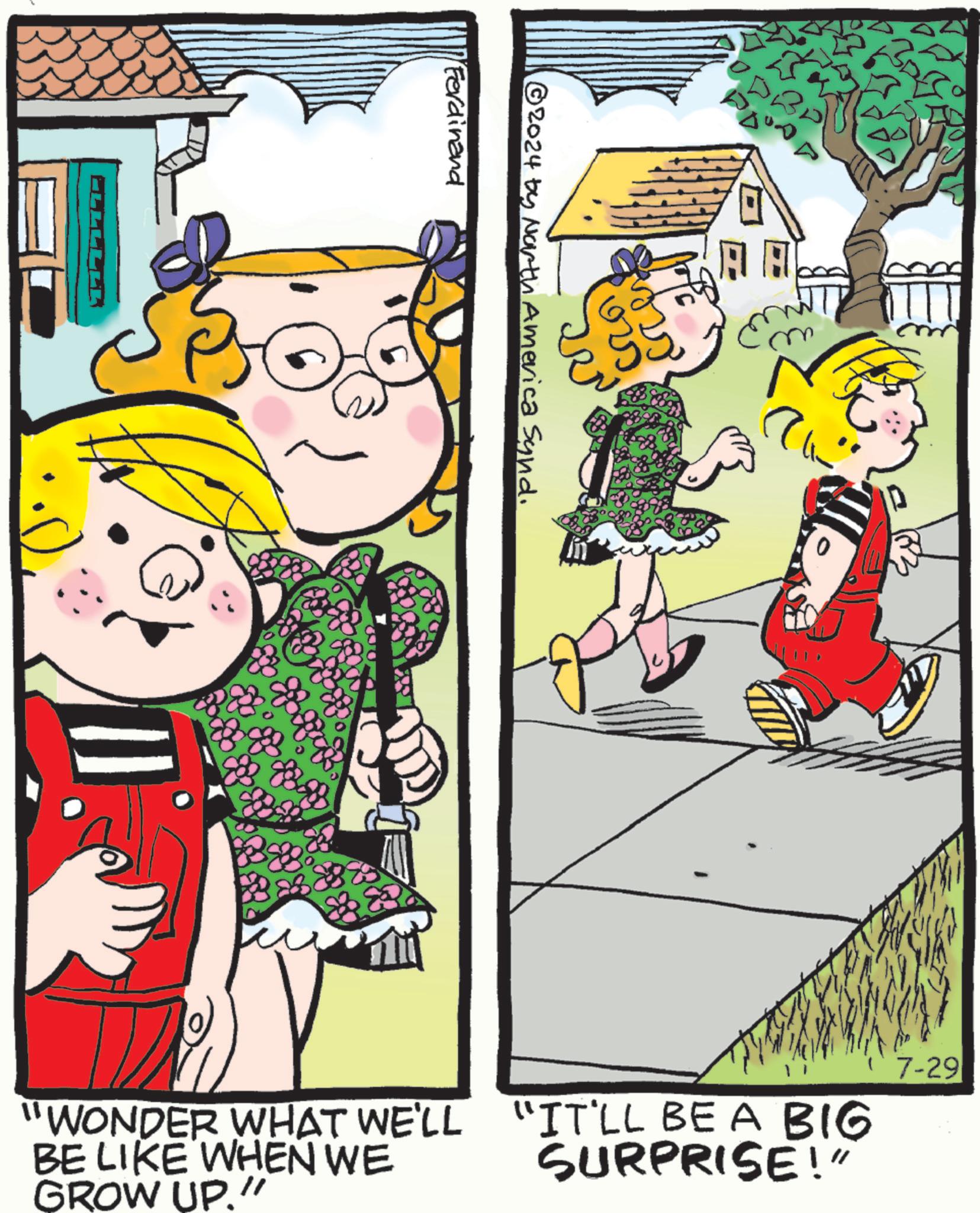 Sharing OCR: FULLLER 69 020 2024 by North America Synd. Ferdinand 7-29 "WONDER WHAT WE'LL BE LIKE WHEN WE GROW UP."! "IT'LL BE A BIG SURPRISE!" FULLLER 69 020 2024 by North America Synd . Ferdinand 7-29 " WONDER WHAT WE'LL BE LIKE WHEN WE GROW UP . " ! " IT'LL BE A BIG SURPRISE ! "