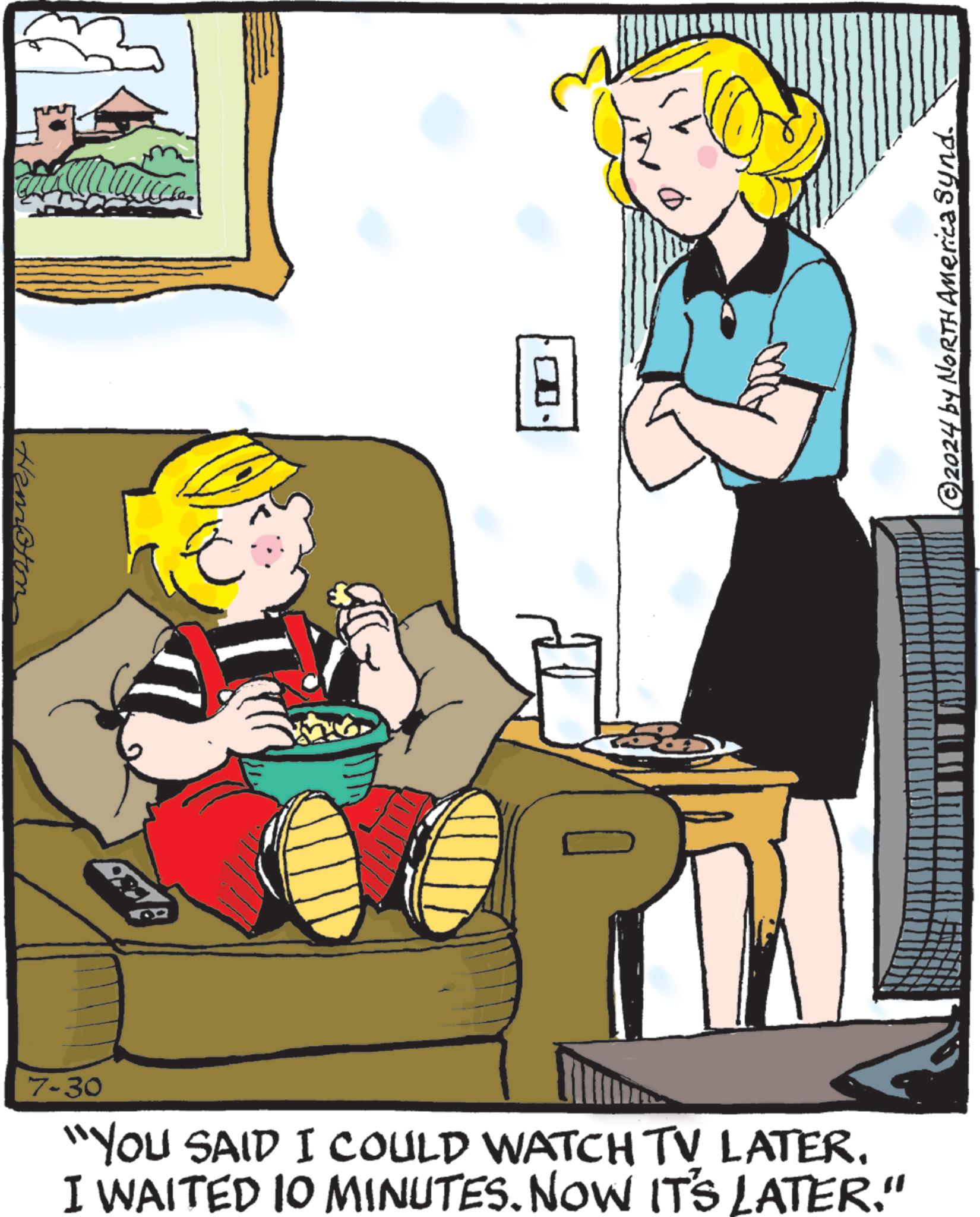 Font OCR: Hamoton 7-30 "YOU SAID I COULD WATCH TV LATER. I WAITED 10 MINUTES. NOW IT'S LATER." © 2024 by NORTH America Synd. Hamoton 7-30 " YOU SAID I COULD WATCH TV LATER . I WAITED 10 MINUTES . NOW IT'S LATER . " © 2024 by NORTH America Synd .