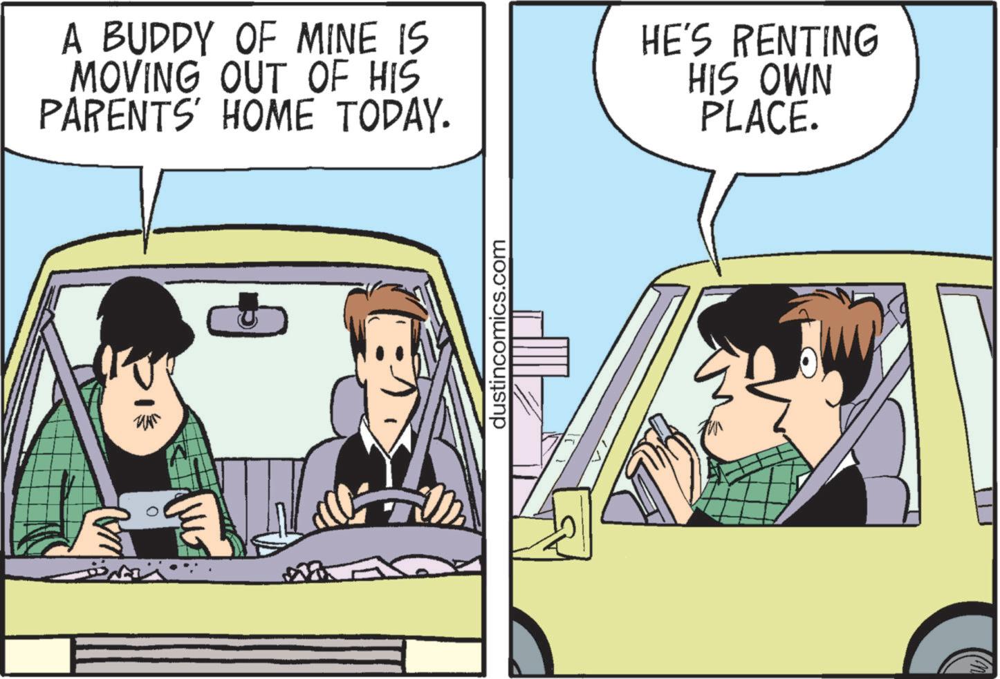 Conversation OCR: ?? A BUDDY OF MINE IS MOVING OUT OF HIS PARENTS' HOME TODAY. HE'S RENTING HIS OWN PLACE. dustincomics.com ?? A BUDDY OF MINE IS MOVING OUT OF HIS PARENTS ' HOME TODAY . HE'S RENTING HIS OWN PLACE . dustincomics.com