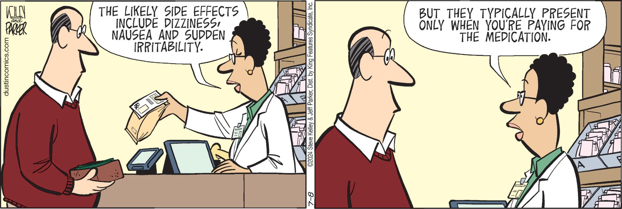 Line OCR: dustincomics.com KILEN PARKER and R THE LIKELY SIDE EFFECTS INCLUDE DIZZINESSNAUSEA AND SUDDEN IRRITABILITY. 7-8 ©2024 Steve Kelley & Jeff ParkerInc. BUT THEY TYPICALLY PRESENT ONLY WHEN YOU'RE PAYING FOR THE MEDICATION. dustincomics.com KILEN PARKER and R THE LIKELY SIDE EFFECTS INCLUDE DIZZINESSNAUSEA AND SUDDEN IRRITABILITY . 7-8 © 2024 Steve Kelley & Jeff ParkerDist . by King Features SyndicateInc. BUT THEY TYPICALLY PRESENT ONLY WHEN YOU'RE PAYING FOR THE MEDICATION .