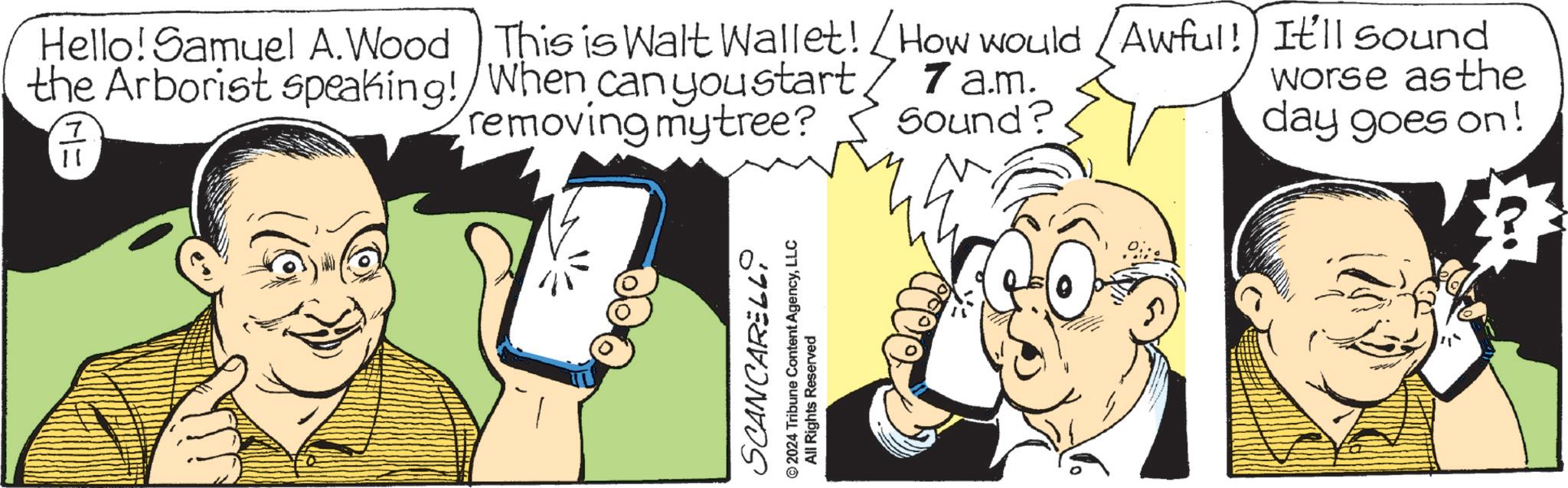 Art OCR: Hello! Samuel A. Wood the Arborist speaking! ? This is Walt Wallet! When can you start removing mytree? How would Awful! It'll sound 7 a.m. Sound? worse as the day goes on! SCANCARELL 2024 Tribune Content AgencyLLC All Rights Reserved Hello ! Samuel A. Wood the Arborist speaking ! ? This is Walt Wallet ! When can you start removing mytree ? How would Awful ! It'll sound 7 a.m. Sound ? worse as the day goes on ! SCANCARELL 2024 Tribune Content AgencyLLC All Rights Reserved
