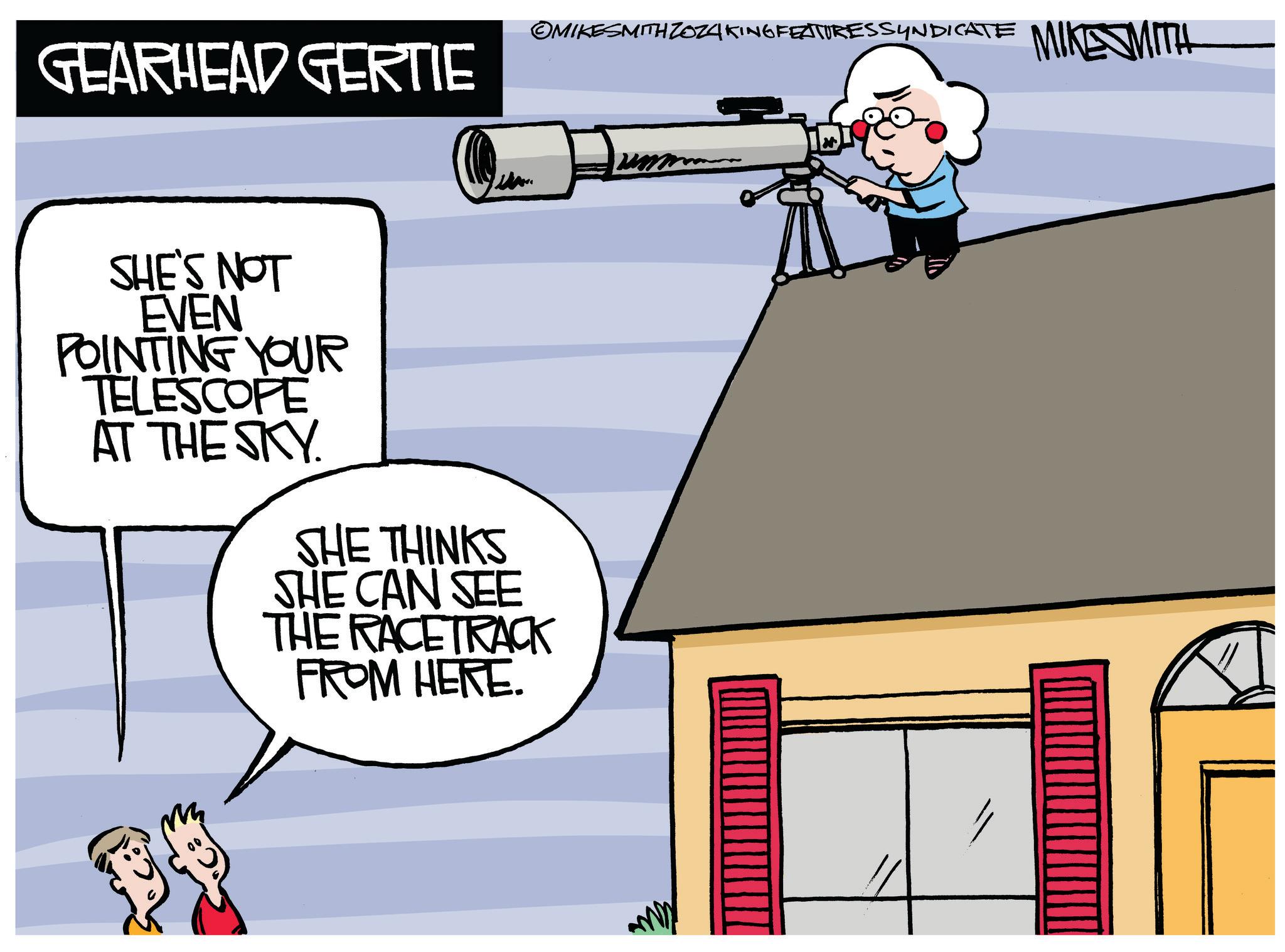 Building OCR: ©MIKESMITH ZOZAKING FEATURESSYNDICATE MIKE SMITH GEARHEAD GERTIE SHE'S NOT EVEN POINTING YOUR TELESCOPE AT THE SKY. SHE THINKS SHE CAN SEE THE RACETRACK FROM HERE. // © MIKESMITH ZOZAKING FEATURESSYNDICATE MIKE SMITH GEARHEAD GERTIE SHE'S NOT EVEN POINTING YOUR TELESCOPE AT THE SKY . SHE THINKS SHE CAN SEE THE RACETRACK FROM HERE . //