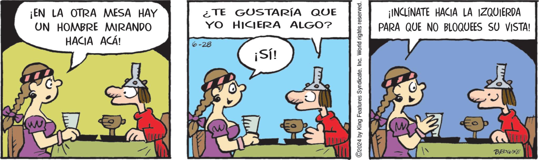 Rectangle OCR: (w) ¡EN LA OTRA MESA HAY UN HOMBRE MIRANDO HACIA ACÁ! ¿TE GUSTARÍA QUE YO HICIERA ALGO? 6-28 ¡Sí! ©2024 by King Features SyndicateInc. World rights reserved. ¡INCLINATE HACIA LA IZQUIERDA PARA QUE NO BLOQUEES SU VISTA! BROWNE ( w ) ¡ EN LA OTRA MESA HAY UN HOMBRE MIRANDO HACIA ACÁ ! ¿ TE GUSTARÍA QUE YO HICIERA ALGO ? 6-28 ¡ Sí ! © 2024 by King Features SyndicateInc. World rights reserved . ¡ INCLINATE HACIA LA IZQUIERDA PARA QUE NO BLOQUEES SU VISTA ! BROWNE