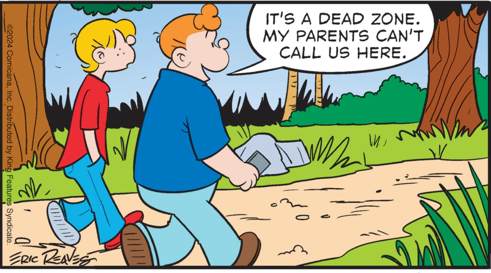 Happy OCR: ©2024 ComicanaInc. Distributed by King Features Syndicate. ERIC REAVES IT'S A DEAD ZONE. MY PARENTS CAN'T CALL US HERE. M © 2024 ComicanaInc. Distributed by King Features Syndicate . ERIC REAVES IT'S A DEAD ZONE . MY PARENTS CAN'T CALL US HERE . M