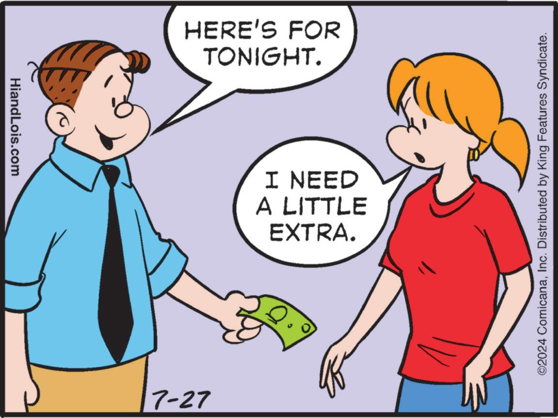 Happy OCR: HiandLois.com HERE'S FOR TONIGHT. 7-27 I NEED A LITTLE EXTRA. ©2024 ComicanaInc. Distributed by King Features Syndicate. HiandLois.com HERE'S FOR TONIGHT . 7-27 I NEED A LITTLE EXTRA . © 2024 ComicanaInc. Distributed by King Features Syndicate .