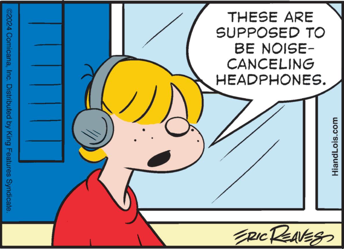 Happy OCR: ©2024 ComicanaInc. Distributed by King Features Syndicate. THESE ARE SUPPOSED TO BE NOISE- CANCELING HEADPHONES. ERIC REAVES HiandLois.com © 2024 ComicanaInc. Distributed by King Features Syndicate . THESE ARE SUPPOSED TO BE NOISE- CANCELING HEADPHONES . ERIC REAVES HiandLois.com