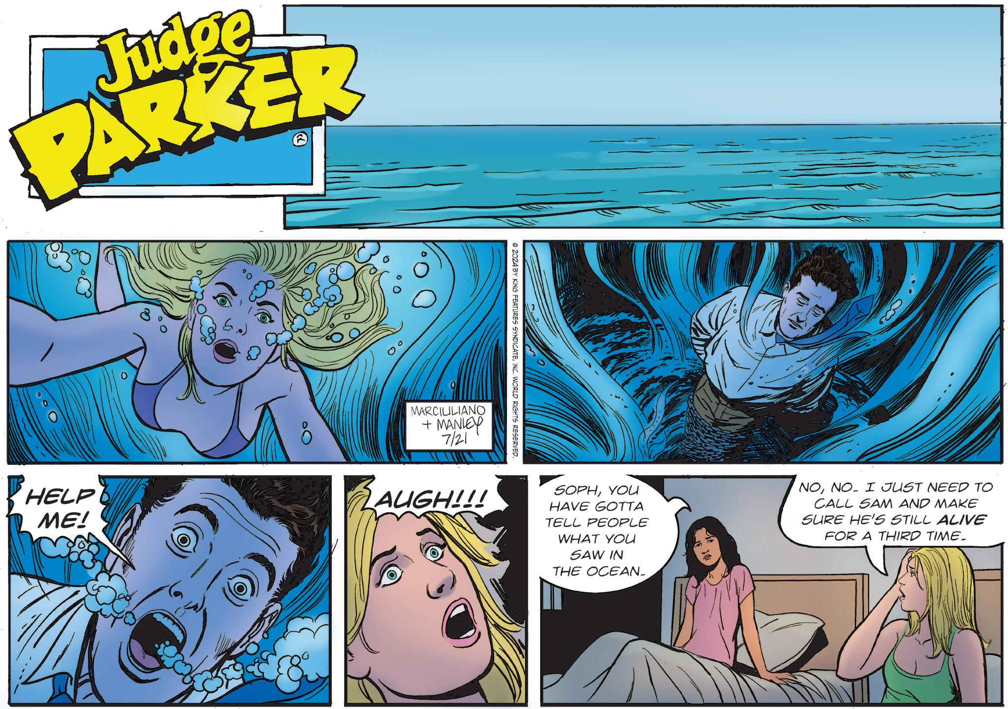 Art OCR: Judge PARKER HELP ME! 0 © 2024 BY KING FEATURES SYNDICATEINC. WORLD RIGHTS RESERVED. MARCILILIANO + MANLEY 7/21 RAUGH!!! SOPHYOU HAVE GOTTA TELL PEOPLE WHAT YOU SAW IN THE OCEAN_ NONO I JUST NEED TO CALL SAM AND MAKE SURE HE'S STILL ALIVE FOR A THIRD TIME. Judge PARKER HELP ME ! 0 © 2024 BY KING FEATURES SYNDICATEINC . WORLD RIGHTS RESERVED . MARCILILIANO + MANLEY 7/21 RAUGH !!! SOPHYOU HAVE GOTTA TELL PEOPLE WHAT YOU SAW IN THE OCEAN_ NONO I JUST NEED TO CALL SAM AND MAKE SURE HE'S STILL ALIVE FOR A THIRD TIME .