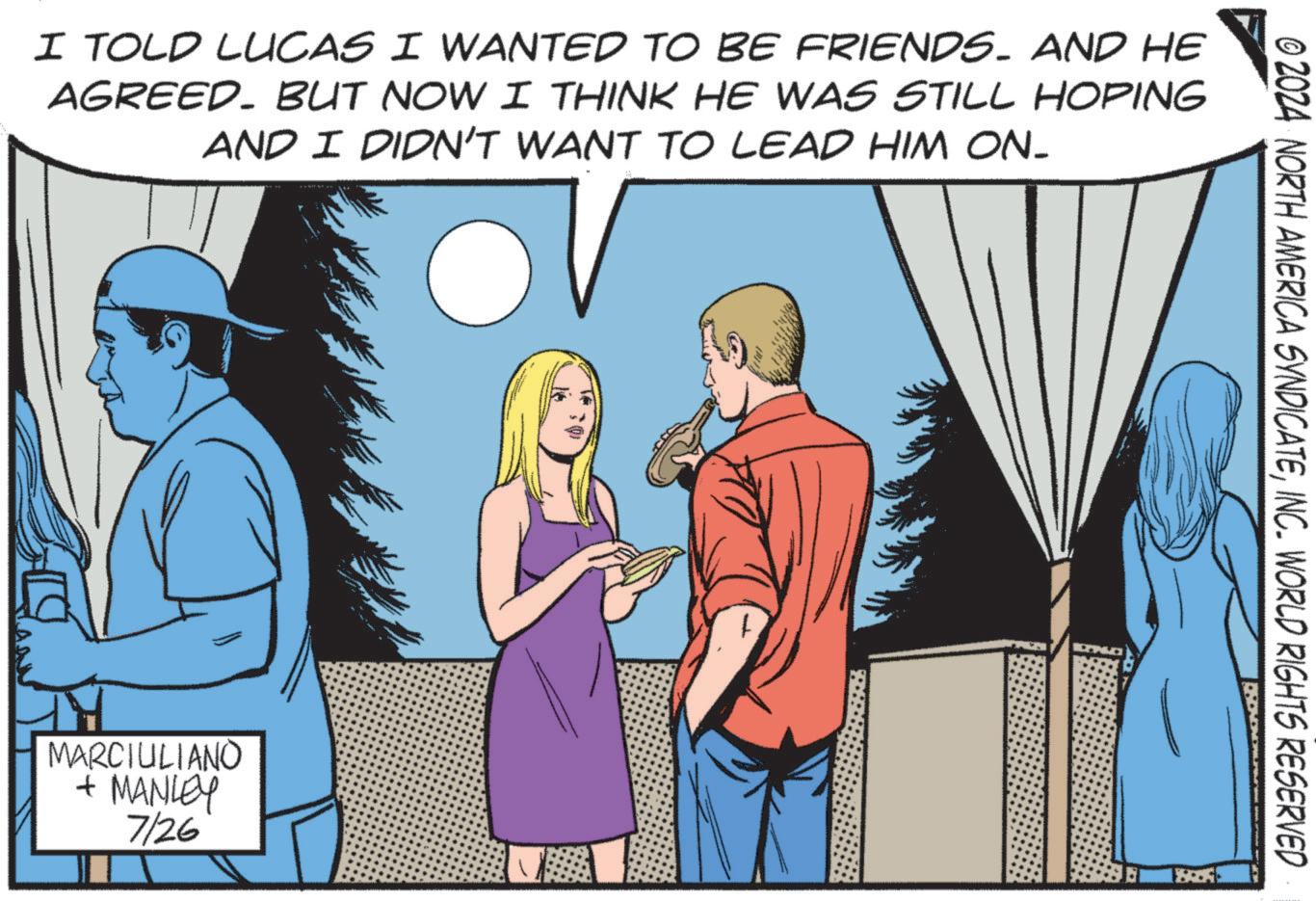 Art OCR: I TOLD LUCAS I WANTED TO BE FRIENDS. AND HE AGREED. BUT NOW I THINK HE WAS STILL HOPING AND I DIDN'T WANT TO LEAD HIM ON_ MARCIULIANO + MANLEY 7126 © 2024 NORTH AMERICA SYNDICATEINC. WORLD RIGHTS RESERVED I TOLD LUCAS I WANTED TO BE FRIENDS . AND HE AGREED . BUT NOW I THINK HE WAS STILL HOPING AND I DIDN'T WANT TO LEAD HIM ON_ MARCIULIANO + MANLEY 7126 © 2024 NORTH AMERICA SYNDICATEINC . WORLD RIGHTS RESERVED