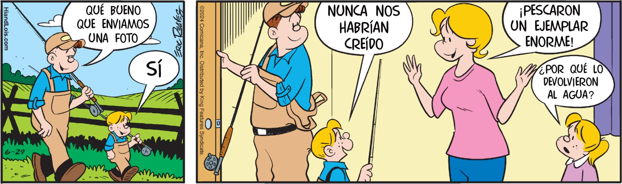 Finger OCR: HiandLois.com 6-29 ERIC REAVES QUÉ BUENO QUE ENVIAMOS UNA FOTO Sí @2024 ComicanaInc. Distributed by King Features Syndicate NUNCA NOS HABRÍAN CREÍDO ¡PESCARON UN EJEMPLAR ENORME! ¿POR QUE LO DEVOLVIERON AL AGUA? HiandLois.com 6-29 ERIC REAVES QUÉ BUENO QUE ENVIAMOS UNA FOTO Sí @ 2024 ComicanaInc. Distributed by King Features Syndicate NUNCA NOS HABRÍAN CREÍDO ¡ PESCARON UN EJEMPLAR ENORME ! ¿ POR QUE LO DEVOLVIERON AL AGUA ?