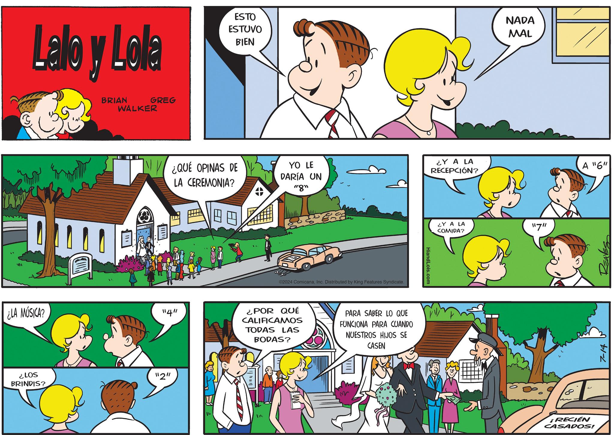 People OCR: Lalo y Lola BRIAN GREG WALKER ESTO NADA ESTUVO MAL BIEN ¿QUÉ OPINAS DE LA CEREMONIA? YO LE DARÍA UN "8" ¿Y A LA RECEPCIÓN? ©2024 ComicanaInc. Distributed by King Features Syndicate. ¿LA MÚSICA? "4" ¿POR QUÉ CALIFICAMOS TODAS LAS BODAS? PARA SABER LO QUE FUNCIONA PARA CUANDO NUESTROS HIJOS SE CASEN ¿LOS BRINDIS? "2" ?? HiandLois.com ¿Y A LA COMIDA? 11711 180 A "6" C ¡RECIEN CASADOS! 7-14 Lalo y Lola BRIAN GREG WALKER ESTO NADA ESTUVO MAL BIEN ¿ QUÉ OPINAS DE LA CEREMONIA ? YO LE DARÍA UN " 8 " ¿ Y A LA RECEPCIÓN ? © 2024 ComicanaInc. Distributed by King Features Syndicate . ¿ LA MÚSICA ? " 4 " ¿ POR QUÉ CALIFICAMOS TODAS LAS BODAS ? PARA SABER LO QUE FUNCIONA PARA CUANDO NUESTROS HIJOS SE CASEN ¿ LOS BRINDIS ? " 2 " ?? HiandLois.com ¿ Y A LA COMIDA ? 11711 180 A " 6 " C ¡ RECIEN CASADOS ! 7-14