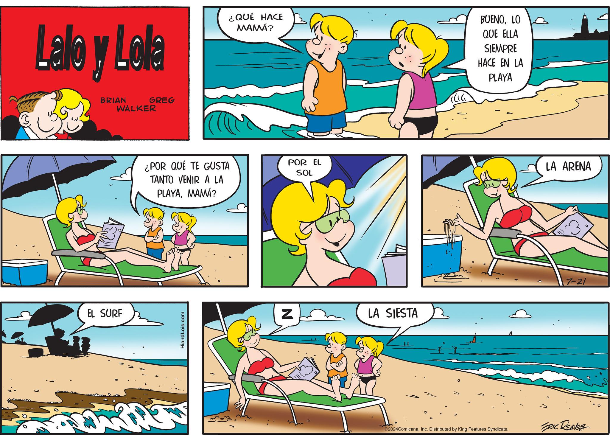 Line OCR: Lalo Lab y Lola ¿QUÉ HACE MAMÁ? BUENOLO QUE ELLA SIEMPRE HACE EN LA PLAYA EL SURF BRIAN GREG WALKER ¿POR QUE TE GUSTA TANTO VENIR A LA PLAYAMAMÁ? POR EL SOL HiandLois.com Z LA SIESTA LA ARENA ©2024ComicanaInc. Distributed by King Features Syndicate. ERIC REAVES 7-21 Lalo Lab y Lola ¿ QUÉ HACE MAMÁ ? BUENOLO QUE ELLA SIEMPRE HACE EN LA PLAYA EL SURF BRIAN GREG WALKER ¿ POR QUE TE GUSTA TANTO VENIR A LA PLAYAMAMÁ ? POR EL SOL HiandLois.com Z LA SIESTA LA ARENA © 2024ComicanaInc. Distributed by King Features Syndicate . ERIC REAVES 7-21
