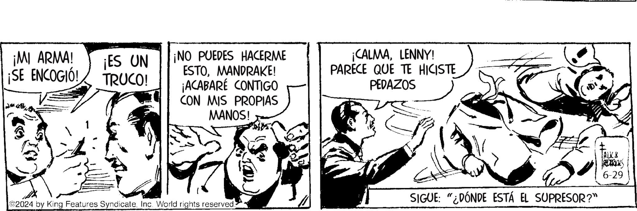 Illustration OCR: ¡MI ARMA! ¡SE ENCOGIÓ! ¡ES UN TRUCO! ¡NO PUEDES HACERME ESTOMANDRAKE! ¡ACABARÉ CONTIGO CON MIS PROPIAS MANOS! ¡CALMALENNY! PARECE QUE TE HICISTE PEDAZOS ALK & 6-29 2024 by King Features SyndicateInc. World rights reserved. SIGUE: "¿DÓNDE ESTÁ EL SUPRESOR?" ¡ MI ARMA ! ¡ SE ENCOGIÓ ! ¡ ES UN TRUCO ! ¡ NO PUEDES HACERME ESTOMANDRAKE ! ¡ ACABARÉ CONTIGO CON MIS PROPIAS MANOS ! ¡ CALMALENNY ! PARECE QUE TE HICISTE PEDAZOS ALK & 6-29 2024 by King Features SyndicateInc. World rights reserved . SIGUE : " ¿ DÓNDE ESTÁ EL SUPRESOR ? "