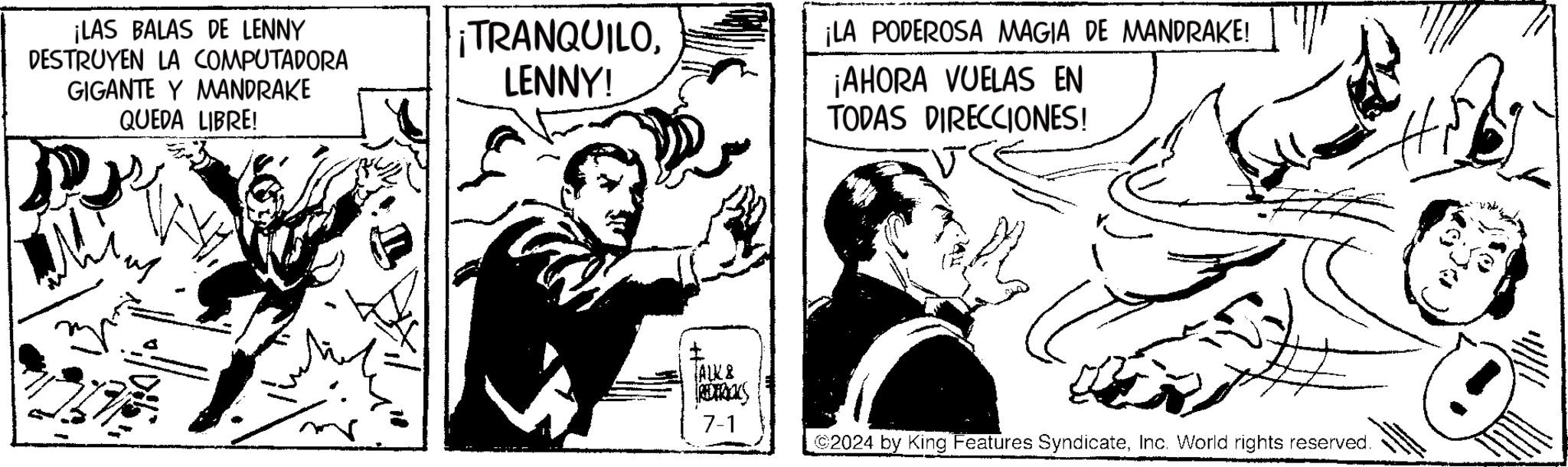 Conversation OCR: ¡LAS BALAS DE LENNY DESTRUYEN LA COMPUTADORA GIGANTE Y MANDRAKE QUEDA LIBRE! ¡TRANQUILOLENNY! ALK & REDERICKS 7-1 ¡LA PODEROSA MAGIA DE MANDRAKE! ¡AHORA VUELAS EN TODAS DIRECCIONES! ? 2024 by King Features SyndicateInc. World rights reserved. ¡ LAS BALAS DE LENNY DESTRUYEN LA COMPUTADORA GIGANTE Y MANDRAKE QUEDA LIBRE ! ¡ TRANQUILOLENNY ! ALK & REDERICKS 7-1 ¡ LA PODEROSA MAGIA DE MANDRAKE ! ¡ AHORA VUELAS EN TODAS DIRECCIONES ! ? 2024 by King Features SyndicateInc. World rights reserved .