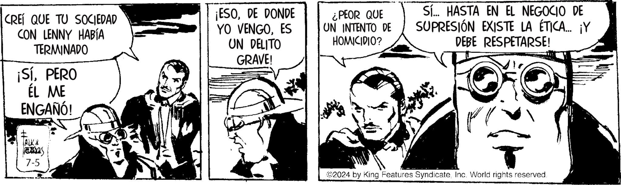Monochrome OCR: CREÍ QUE TU SOCIEDAD CON LENNY HABÍA TERMINADO ¡SíPERO ÉL ME ENGAÑÓ! ¡ESODE DONDE YO VENGOES UN DELITO GRAVE! ¿PEOR QUE UN INTENTO DE HOMICIDIO? Sí... HASTA EN EL NEGOCIO DE SUPRESIÓN EXISTE LA ÉTICA.... ¡Y DEBE RESPETARSE! ALKA REDDONS 7-5 ©2024 by King Features SyndicateInc. World rights reserved. CREÍ QUE TU SOCIEDAD CON LENNY HABÍA TERMINADO ¡ SíPERO ÉL ME ENGAÑÓ ! ¡ ESODE DONDE YO VENGOES UN DELITO GRAVE ! ¿ PEOR QUE UN INTENTO DE HOMICIDIO ? Sí ... HASTA EN EL NEGOCIO DE SUPRESIÓN EXISTE LA ÉTICA .... ¡ Y DEBE RESPETARSE ! ALKA REDDONS 7-5 © 2024 by King Features SyndicateInc. World rights reserved .