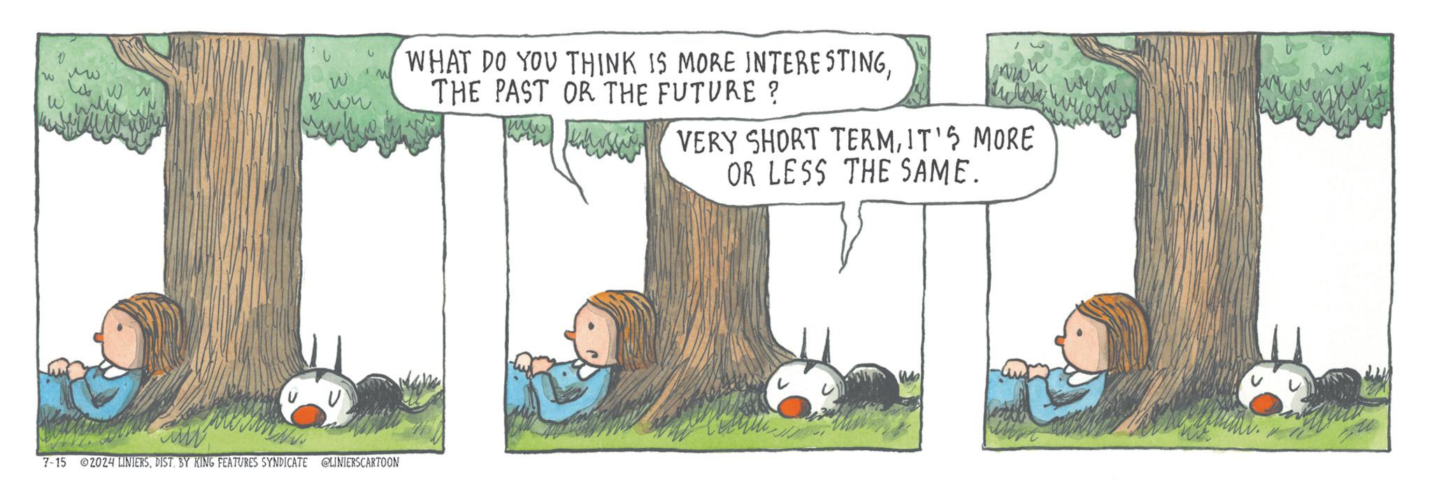 Adaptation OCR: W 1 W ?? Wo N ? M WHAT DO YOU THINK IS MORE INTERESTINGTHE PAST OR THE FUTURE ? ww VERY SHORT TERMIT'S MORE 7-15 2024 LINIERSDIST. BY KING FEATURES SYNDICATE @LINIERSCARTOON OR LESS THE SAME. W 1 W ?? Wo N ? M WHAT DO YOU THINK IS MORE INTERESTINGTHE PAST OR THE FUTURE ? ww VERY SHORT TERMIT'S MORE 7-15 2024 LINIERSDIST . BY KING FEATURES SYNDICATE @LINIERSCARTOON OR LESS THE SAME .