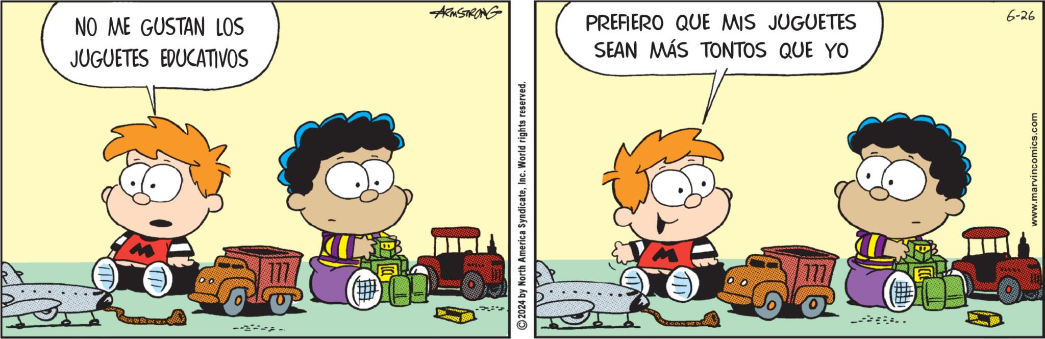 Animated cartoon OCR: NO ME GUSTAN LOS JUGUETES EDUCATIVOS --3--1-. ARMSTRONG © 2024 by North America SyndicateInc. World rights reserved. PREFIERO QUE MIS JUGUETES SEAN MÁS TONTOS QUE YO www.marvincomics.com 6-26 NO ME GUSTAN LOS JUGUETES EDUCATIVOS --3--1- . ARMSTRONG © 2024 by North America SyndicateInc. World rights reserved . PREFIERO QUE MIS JUGUETES SEAN MÁS TONTOS QUE YO www.marvincomics.com 6-26