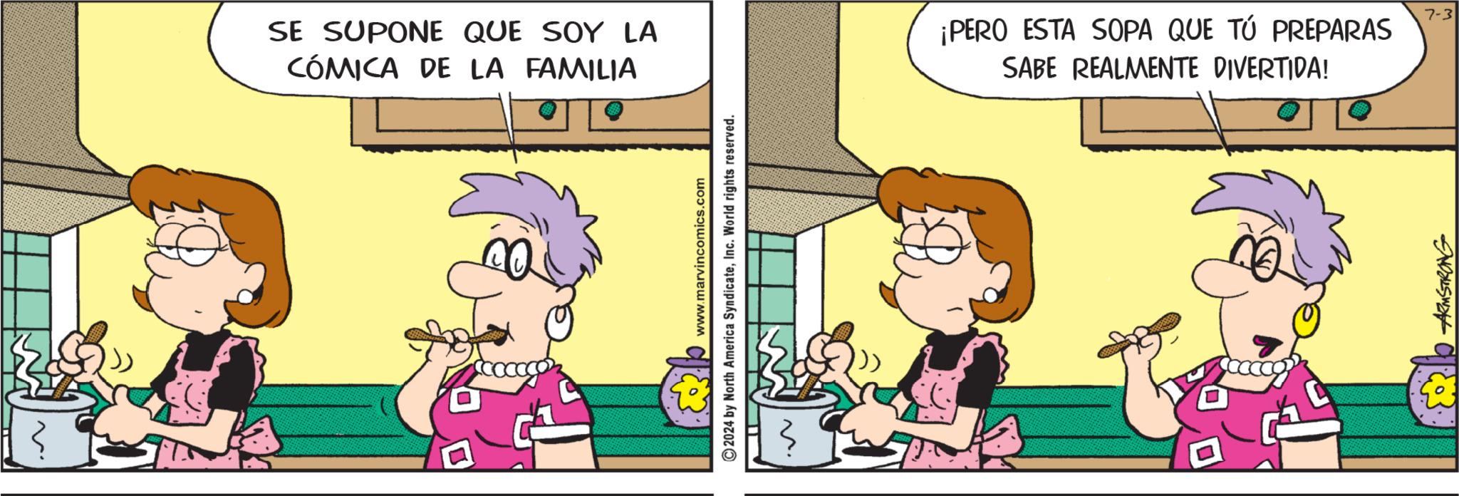 Art OCR: SE SUPONE QUE SOY LA CÓMICA DE LA FAMILIA www.marvincomics.com 2024 by North America SyndicateInc. World rights reserved. ¡PERO ESTA SOPA QUE TÚ PREPARAS SABE REALMENTE DIVERTIDA! •8°30 ARMSTRONG 7-3 SE SUPONE QUE SOY LA CÓMICA DE LA FAMILIA www.marvincomics.com 2024 by North America SyndicateInc. World rights reserved . ¡ PERO ESTA SOPA QUE TÚ PREPARAS SABE REALMENTE DIVERTIDA ! • 8 ° 30 ARMSTRONG 7-3