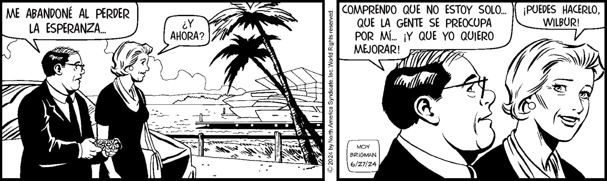 Adaptation OCR: ME ABANDONÉ AL PERDER LA ESPERANZA... ¿Y AHORA? (C) 2024 by North America SyndicateInc. World Rights reserved. COMPRENDO QUE NO ESTOY SOLO... QUE LA GENTE SE PREOCUPA POR MY QUE YO QUIERO MEJORAR! ¡PUEDES HACERLOWILBUR! MOY BRIGMAN 6/27/24 ME ABANDONÉ AL PERDER LA ESPERANZA ... ¿ Y AHORA ? ( C ) 2024 by North America SyndicateInc. World Rights reserved . COMPRENDO QUE NO ESTOY SOLO ... QUE LA GENTE SE PREOCUPA POR MY QUE YO QUIERO MEJORAR ! ¡ PUEDES HACERLOWILBUR ! MOY BRIGMAN 6/27/24